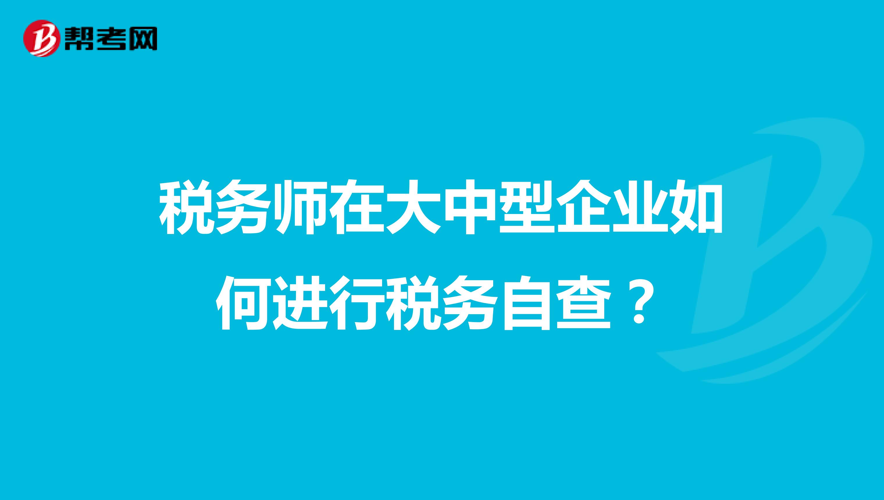 税务师在大中型企业如何进行税务自查？