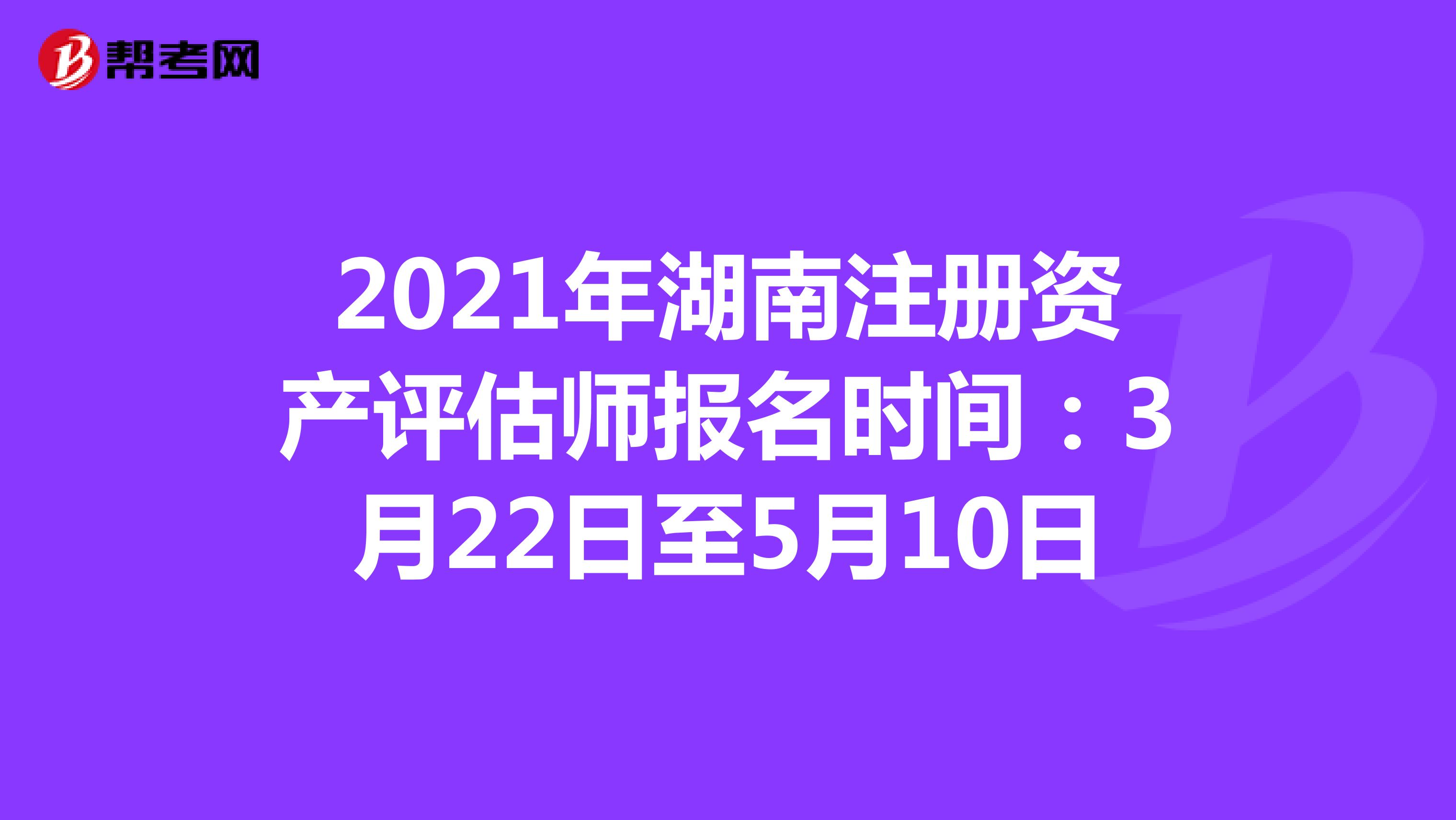 2021年湖南注册资产评估师报名时间：3月22日至5月10日