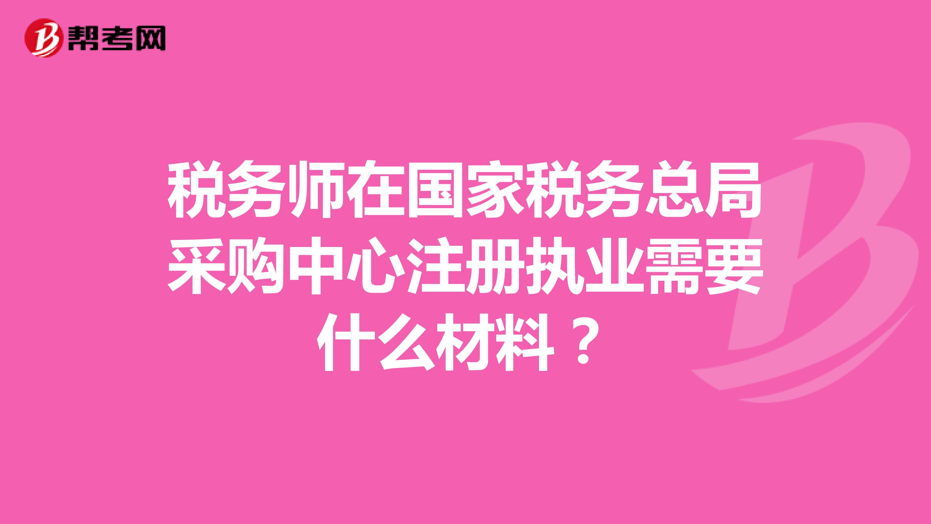 税务师在国家税务总局采购中心注册执业需要什么材料？