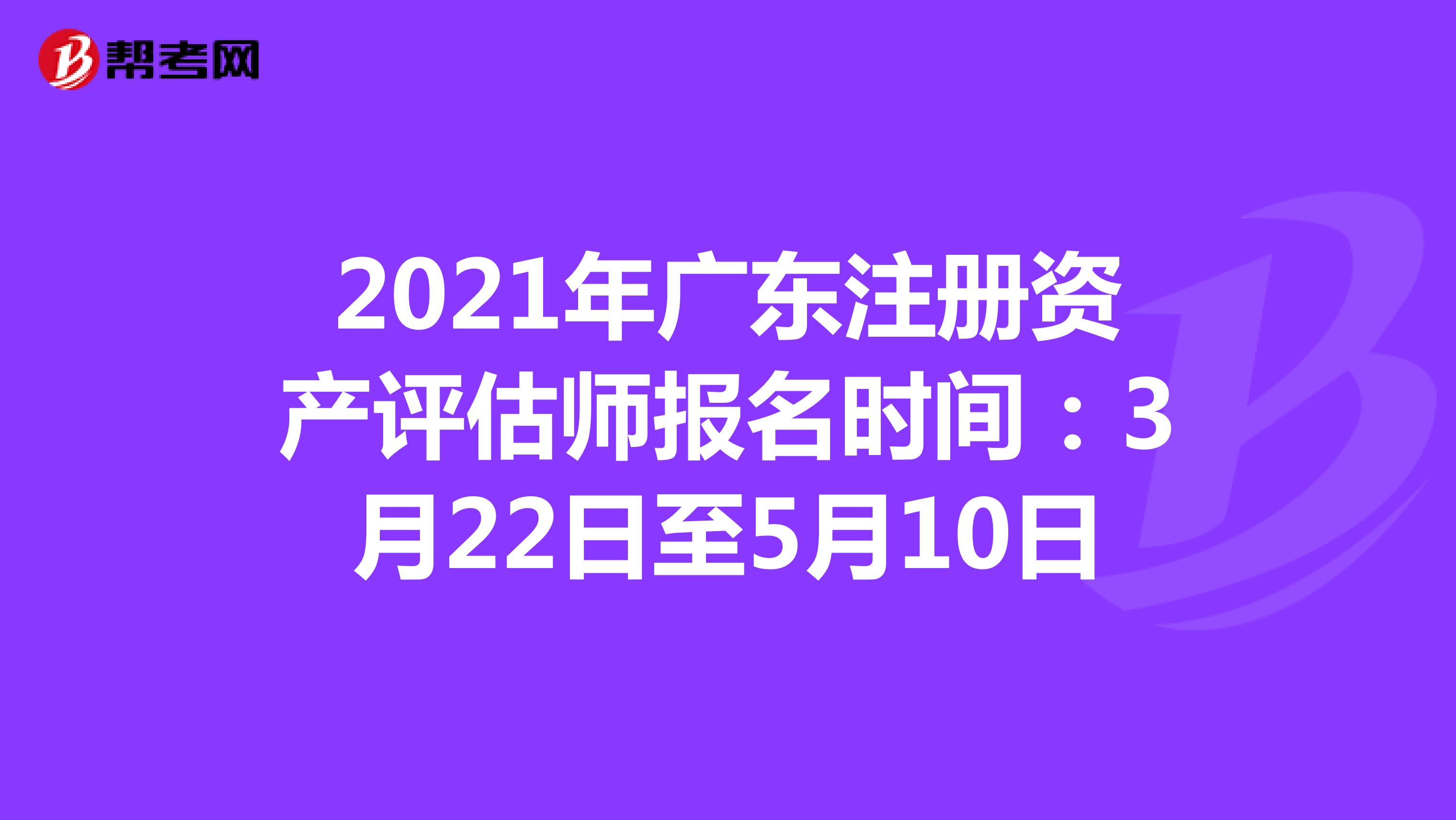 2021年广东注册资产评估师报名时间：3月22日至5月10日