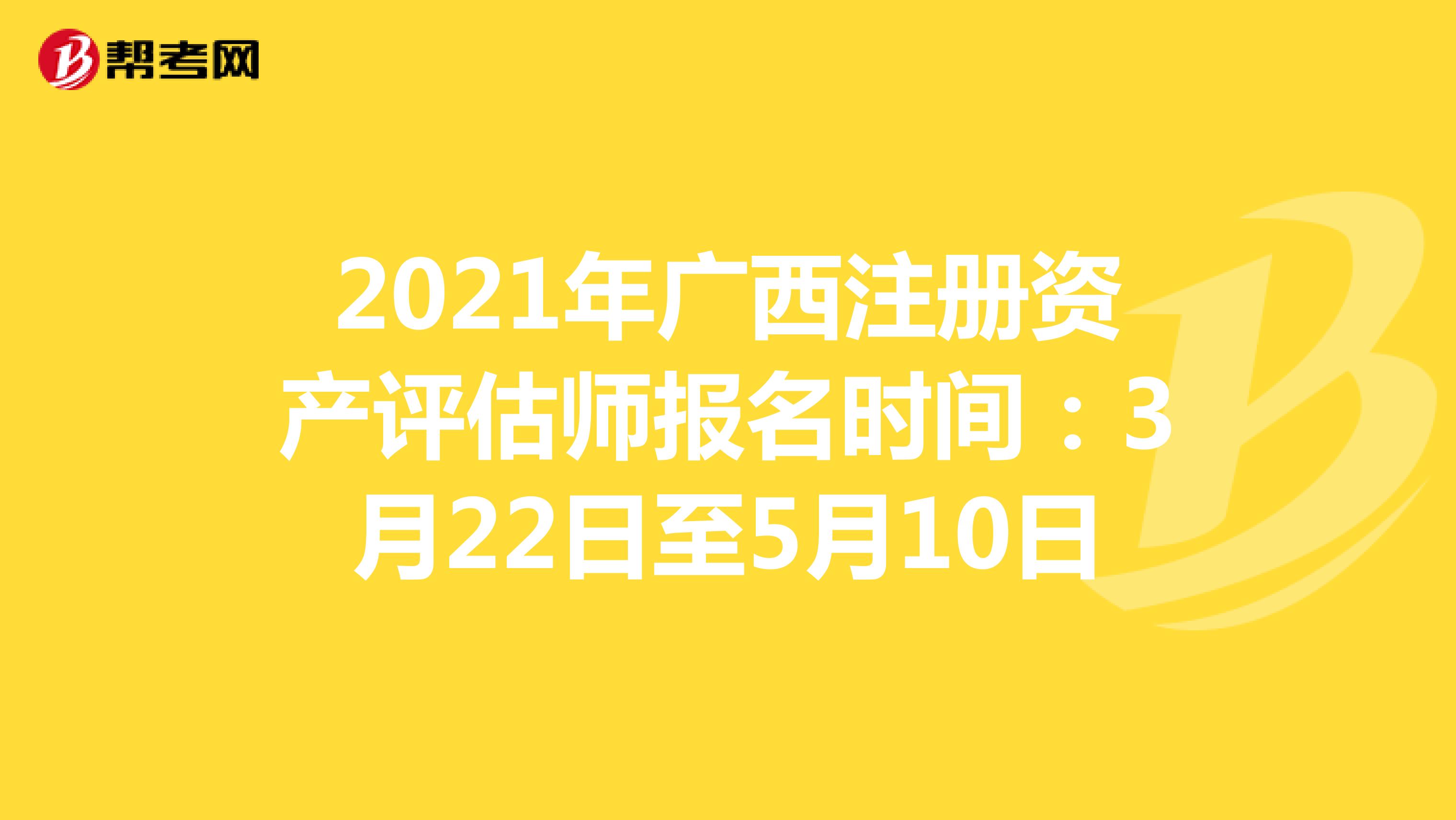 2021年广西注册资产评估师报名时间：3月22日至5月10日