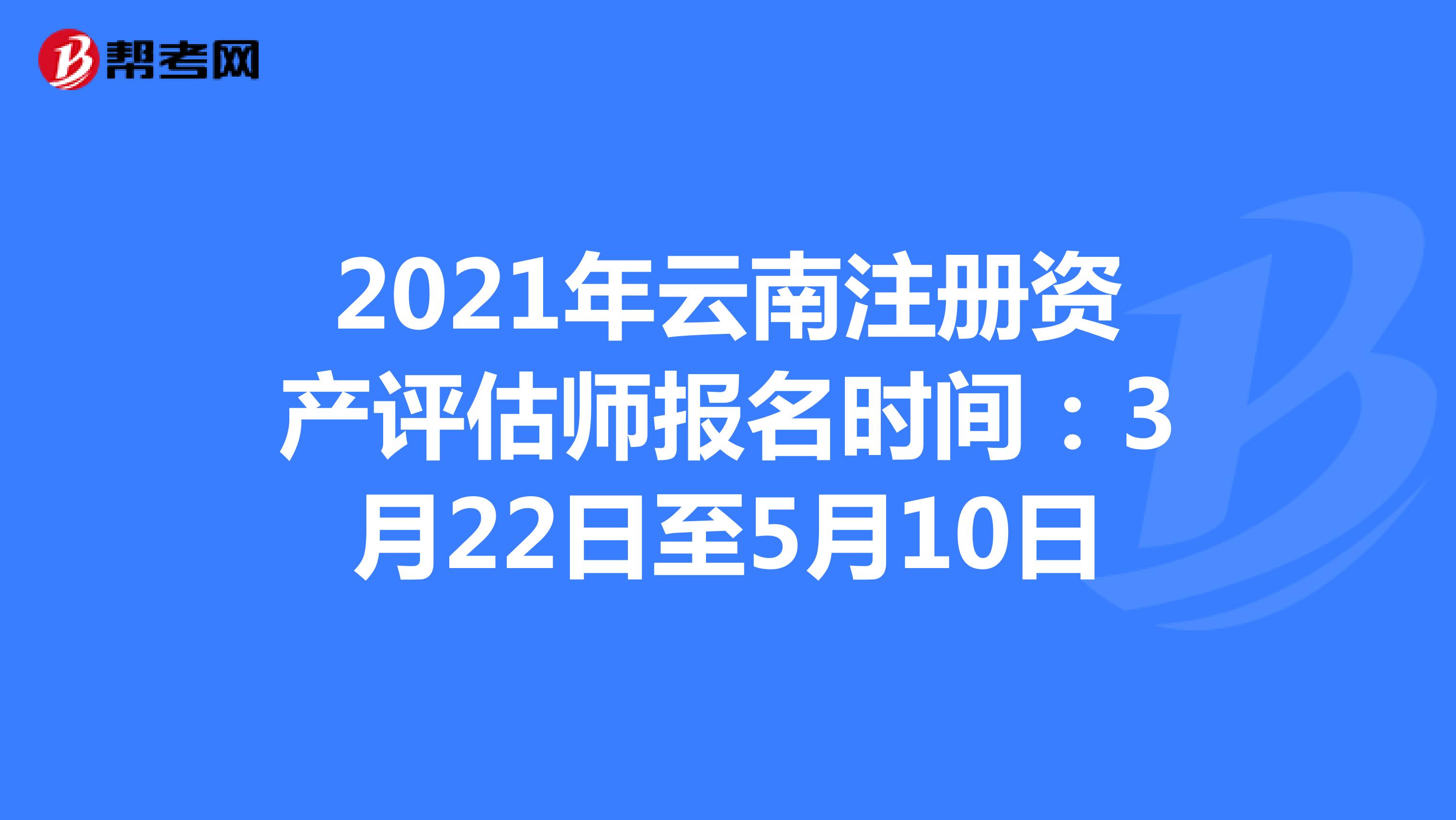 2021年云南注册资产评估师报名时间：3月22日至5月10日