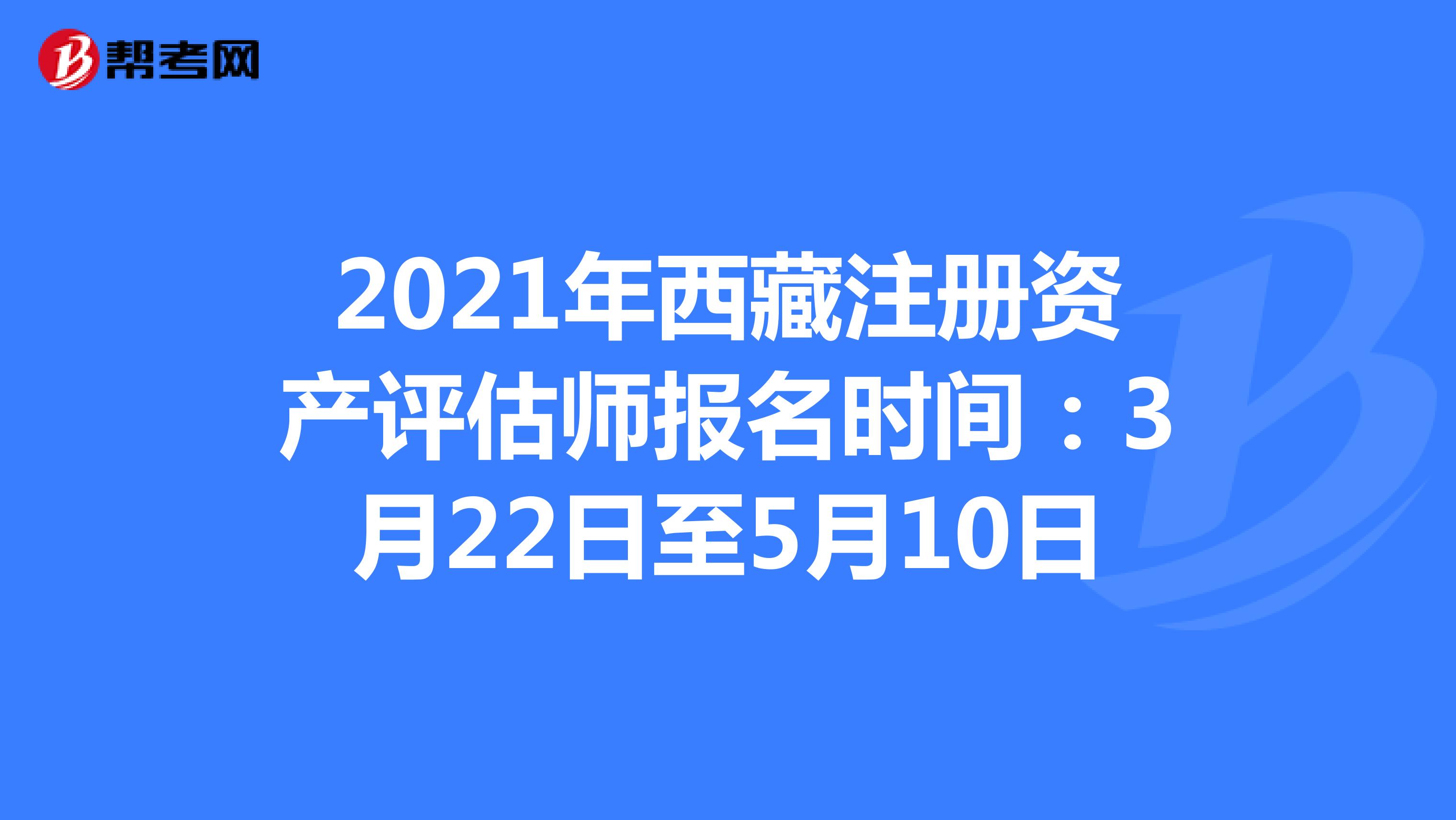 2021年西藏注冊資產評估師報名時間：3月22日至5月10日