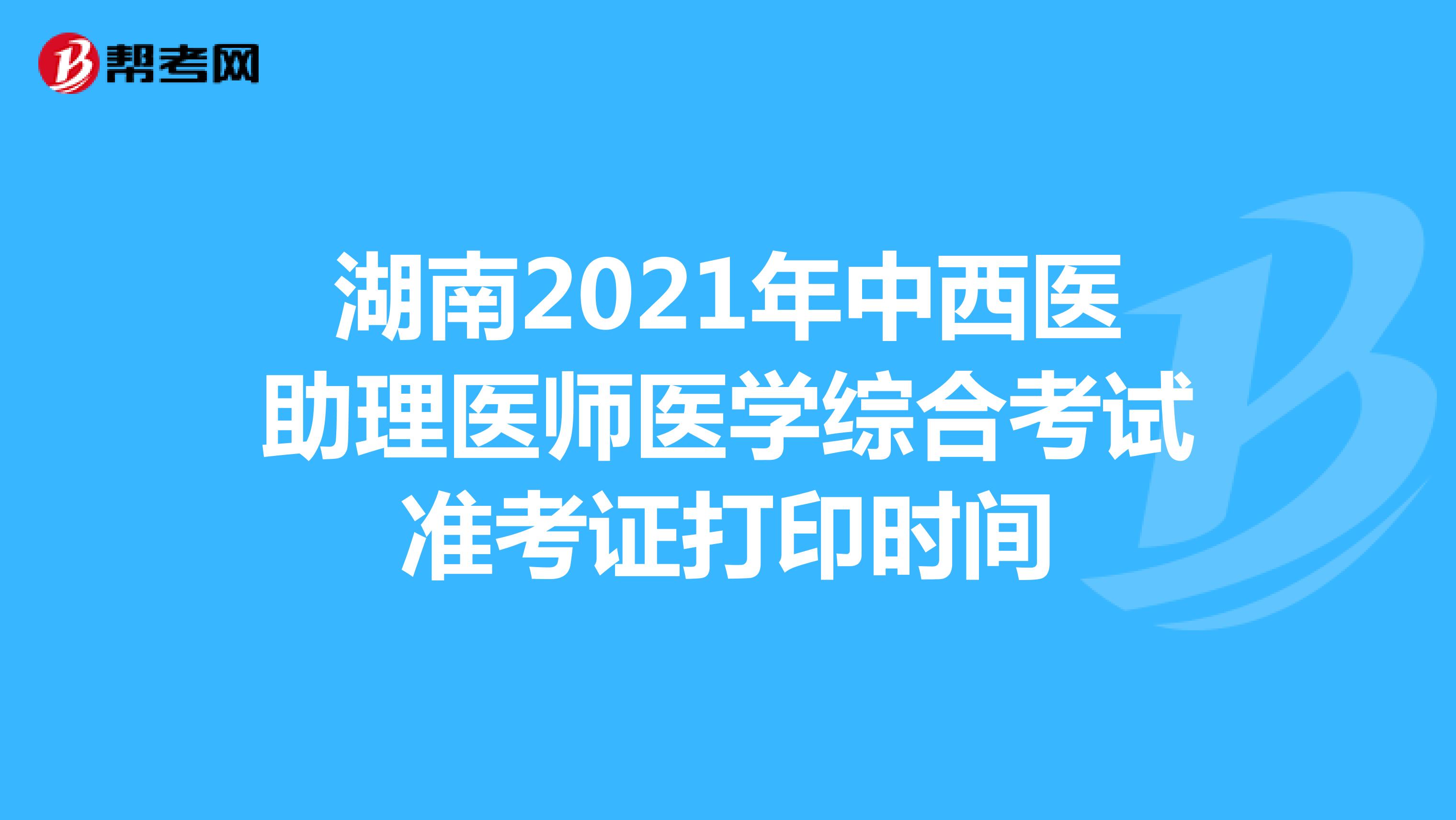 湖南2021年中西医助理医师医学综合考试准考证打印时间