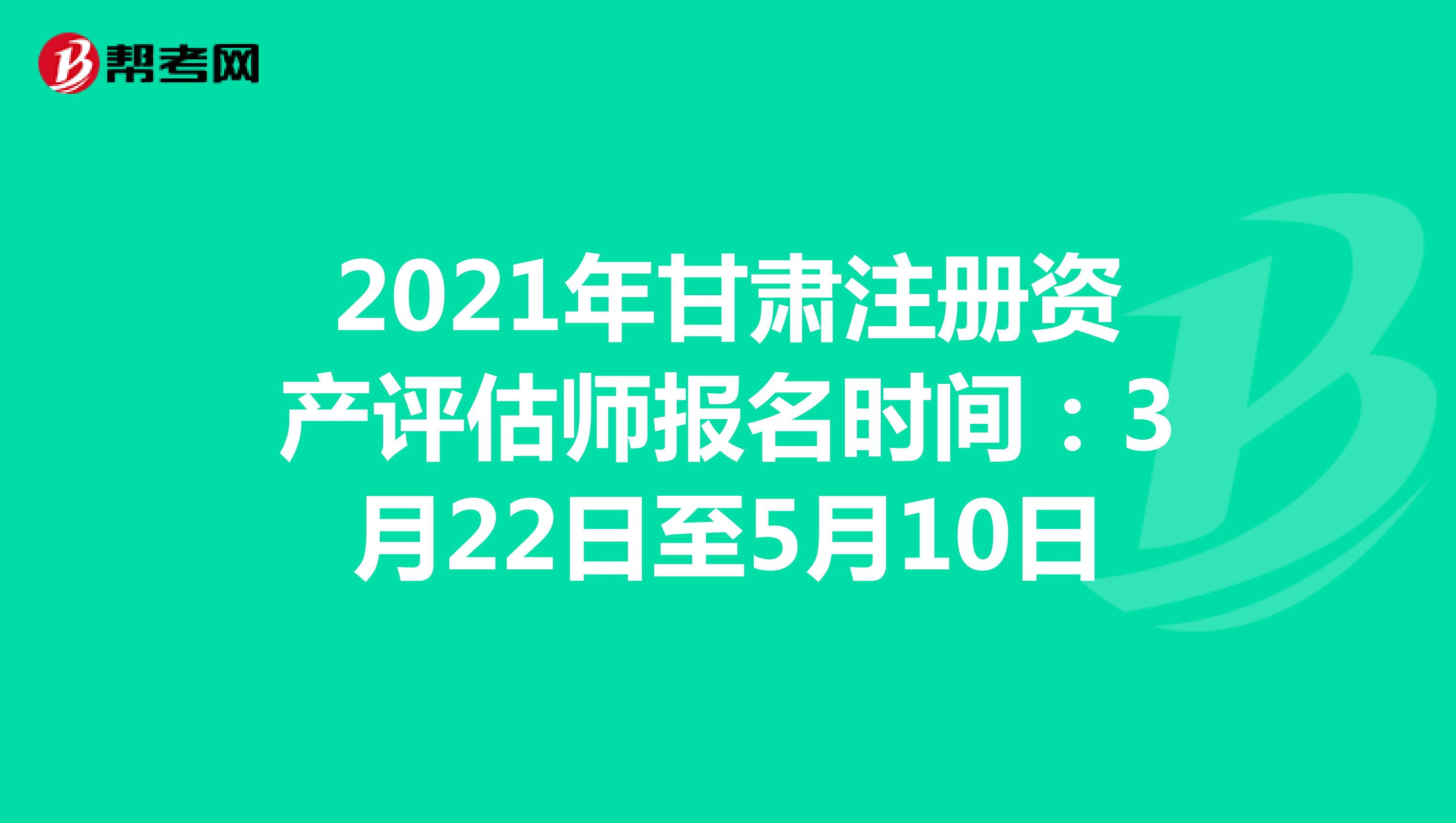 2021年甘肃注册资产评估师报名时间：3月22日至5月10日