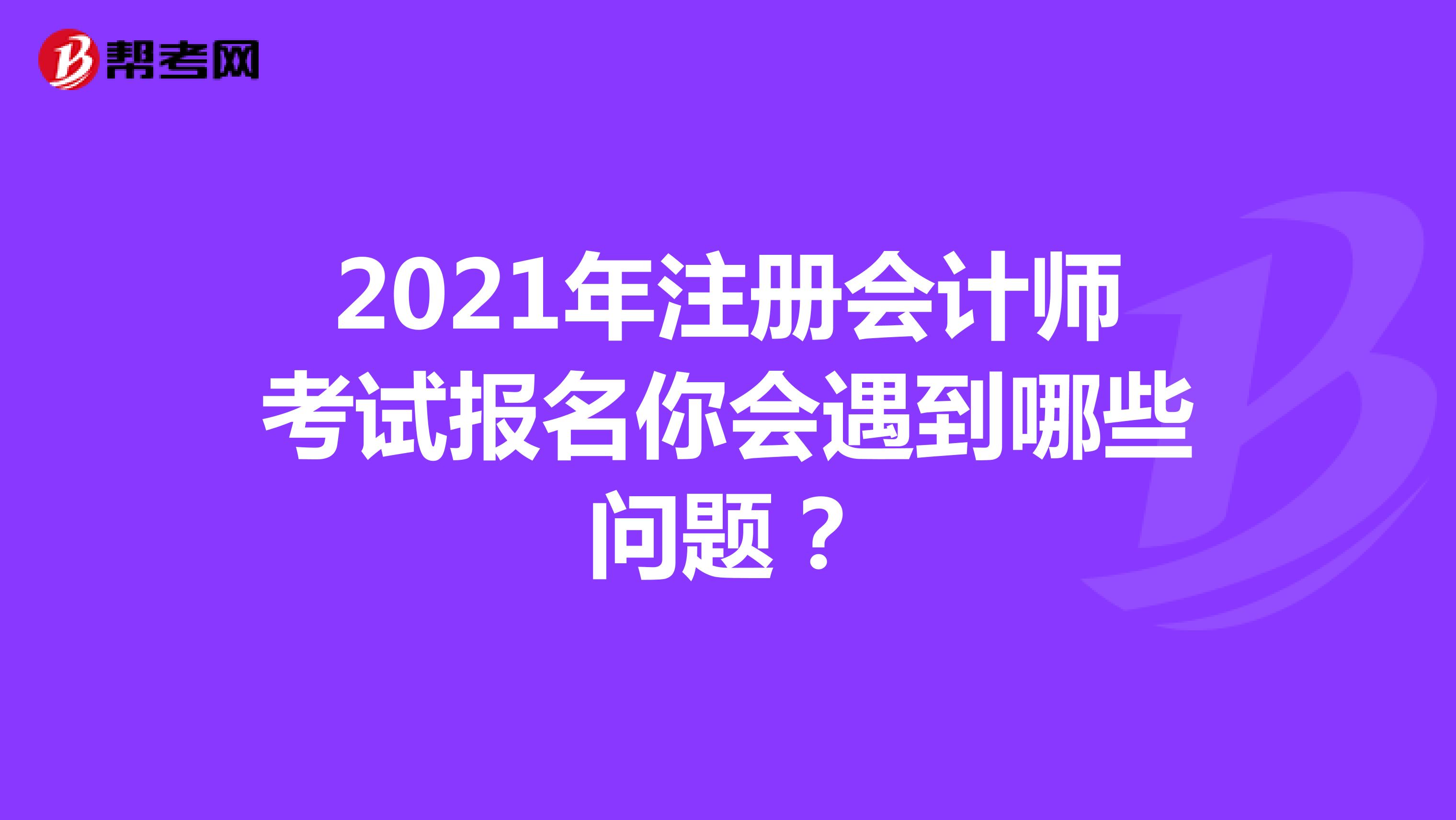 2021年注冊會計師考試報名你會遇到哪些問題?