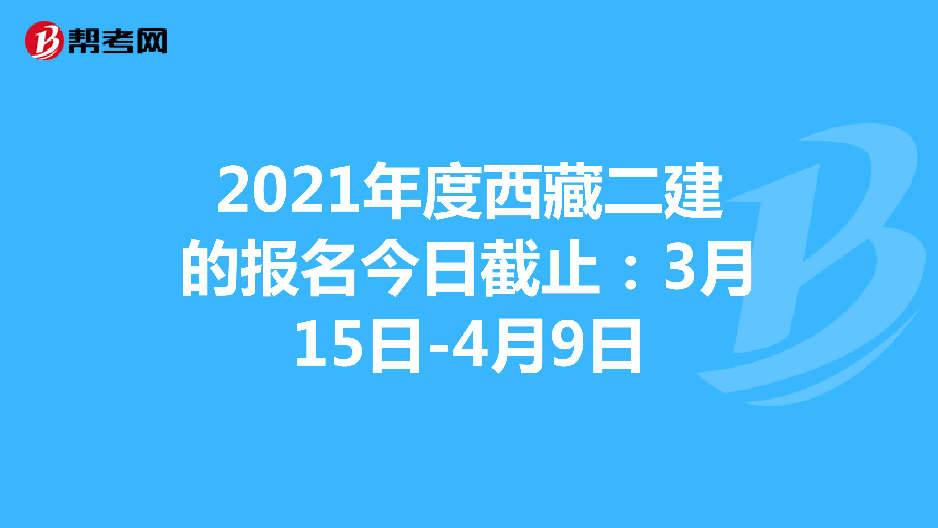 2021年度西藏二建的报名今日截止：3月15日-4月9日