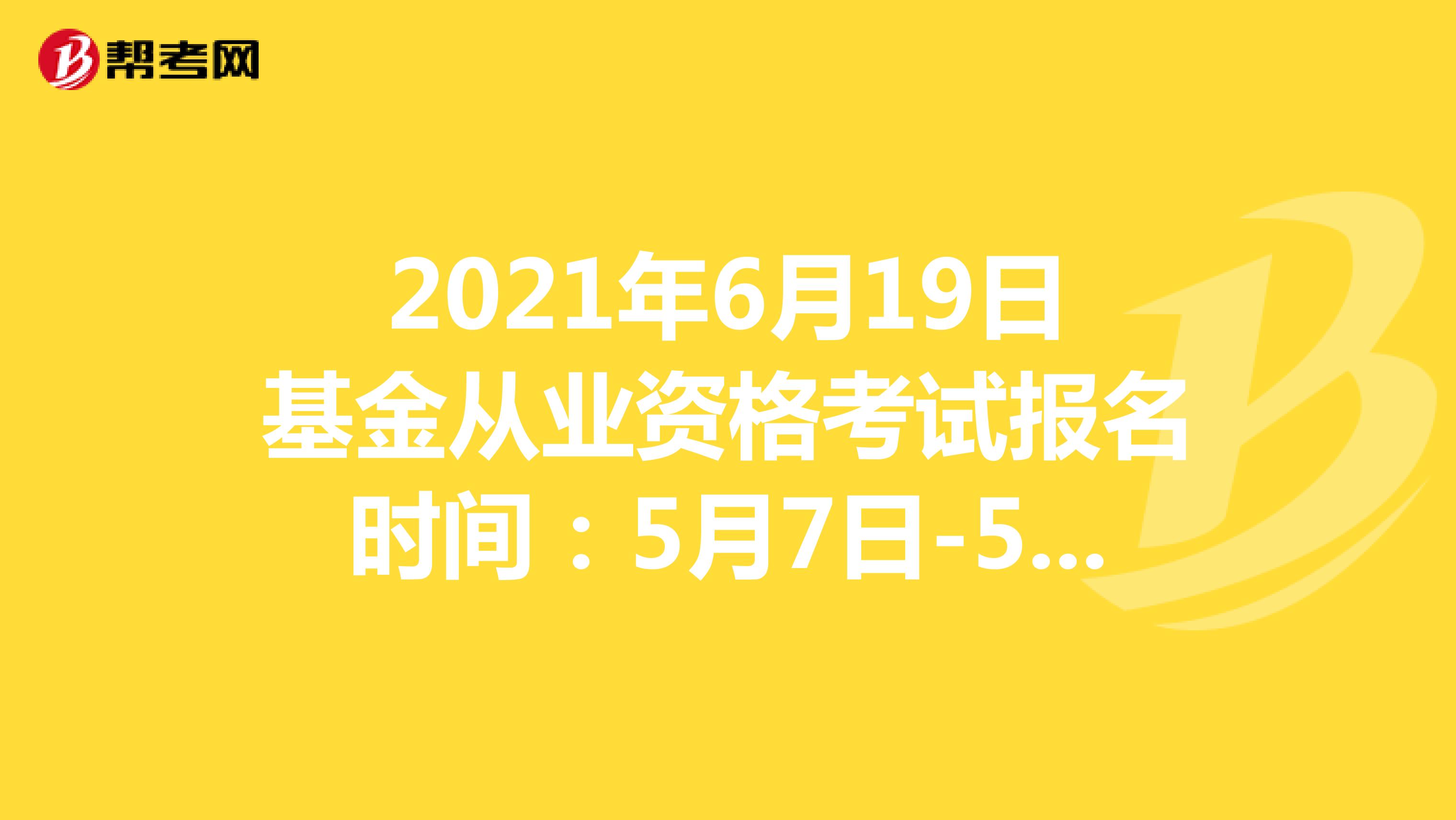 2021年6月19日基金从业资格考试报名时间：5月7日-5月30日