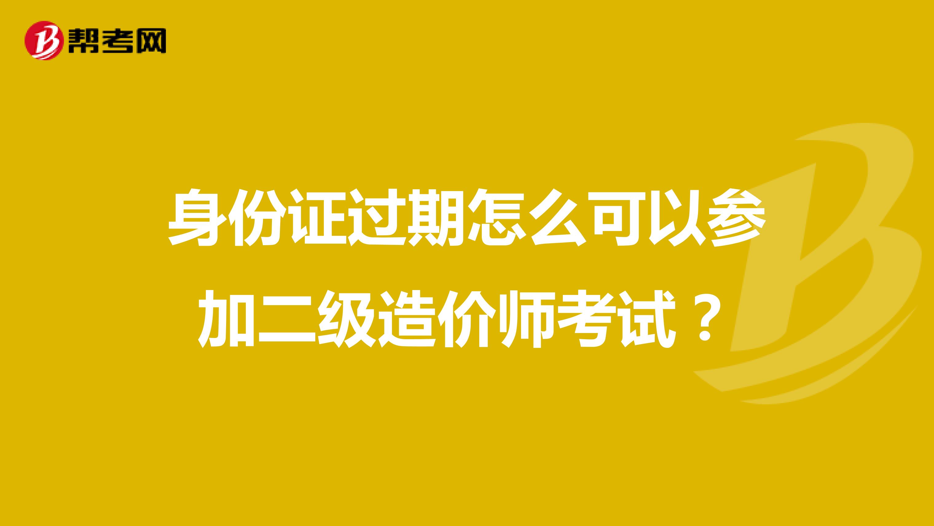 身份证过期怎么可以参加二级造价师考试?