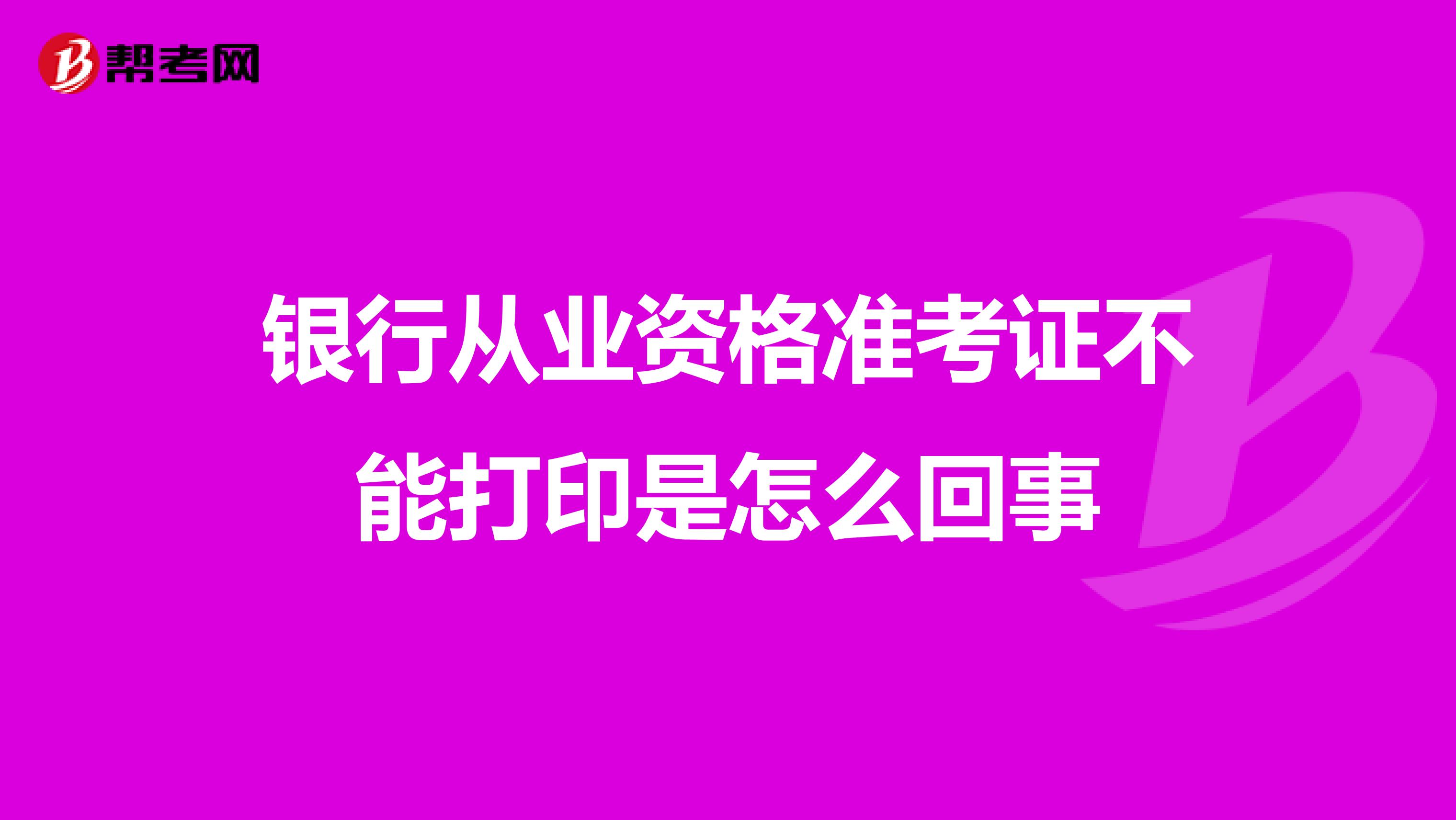 银行从业资格准考证不能打印是怎么回事