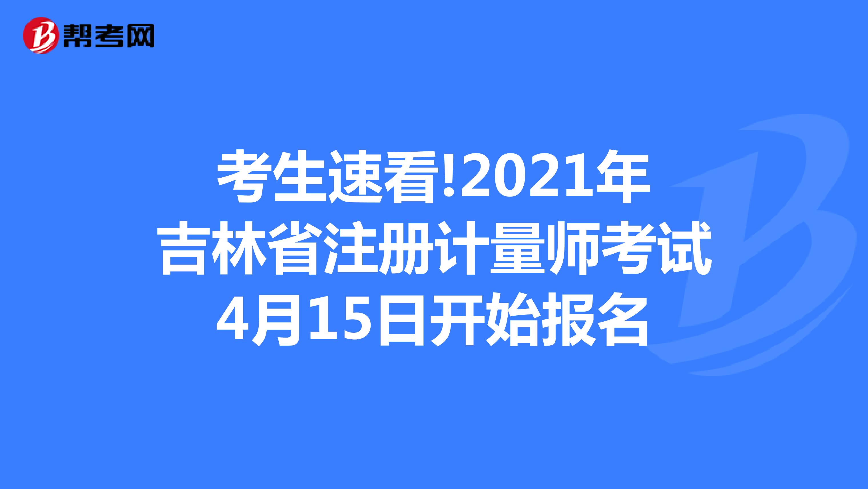 考生速看!2021年吉林省注冊計(jì)量師考試4月15日開始報(bào)名