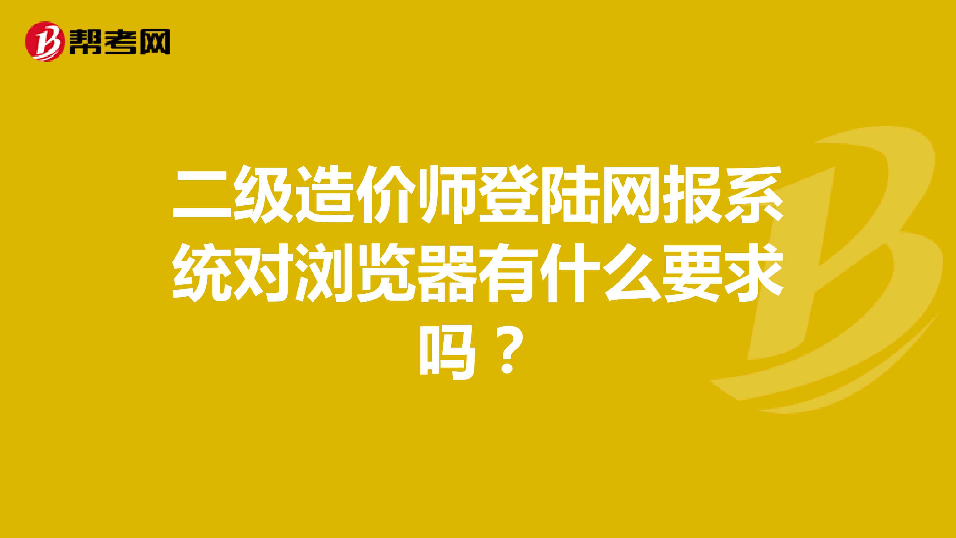 二級(jí)造價(jià)師登陸網(wǎng)報(bào)系統(tǒng)對(duì)瀏覽器有什么要求嗎?