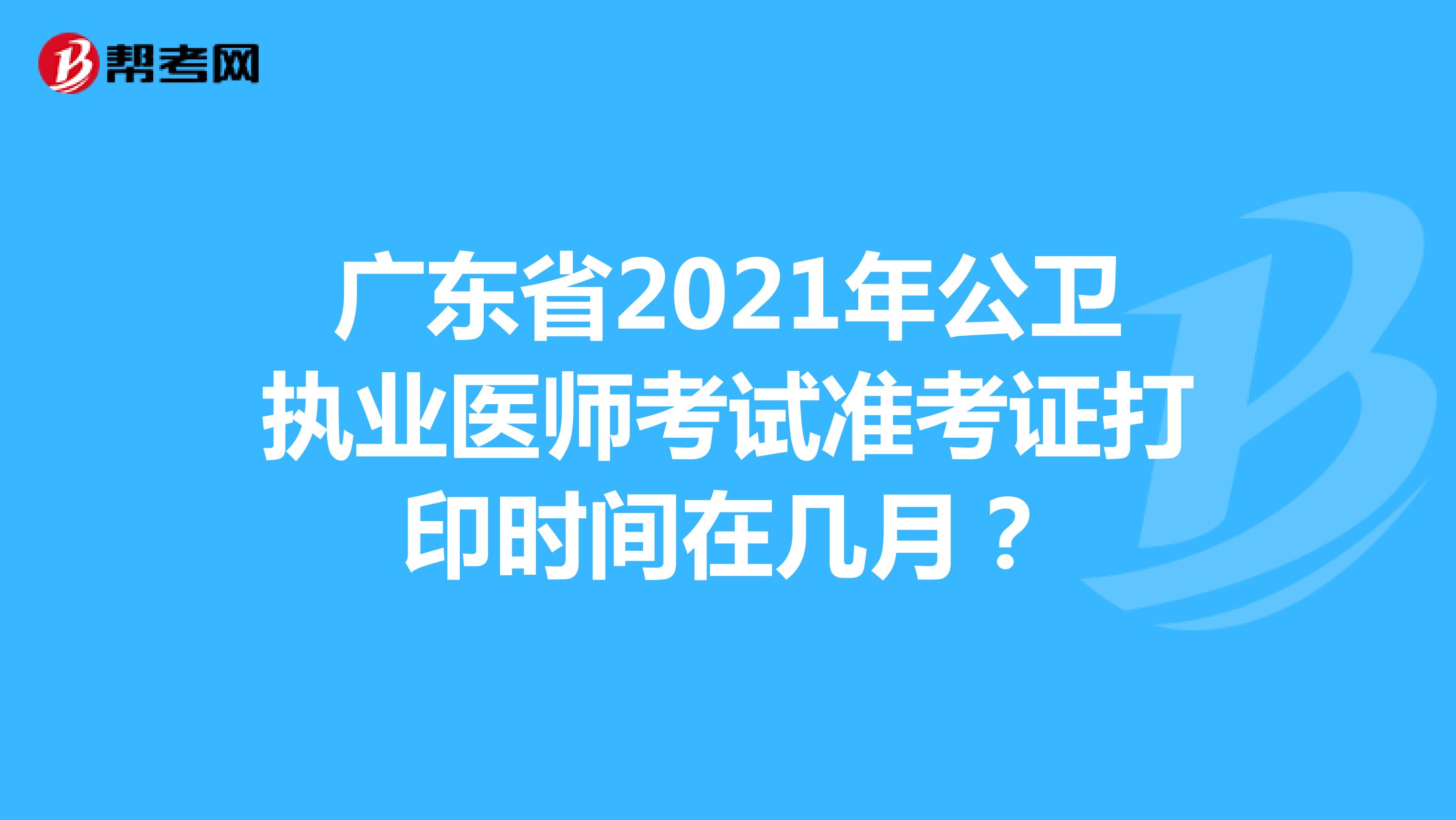 广东省2021年公卫执业医师考试准考证打印时间在几月？
