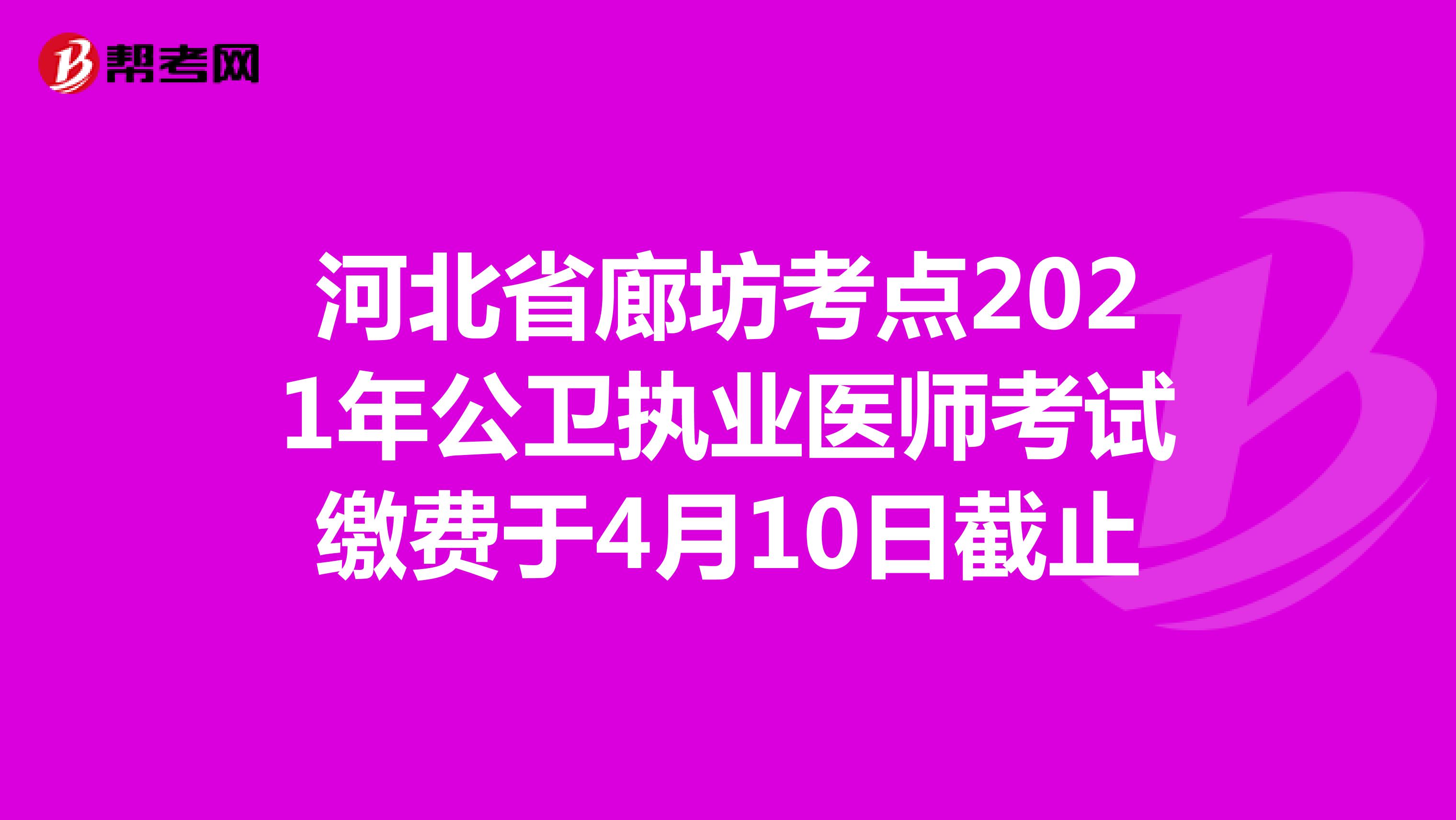 河北省廊坊考点2021年公卫执业医师考试缴费于4月10日截止