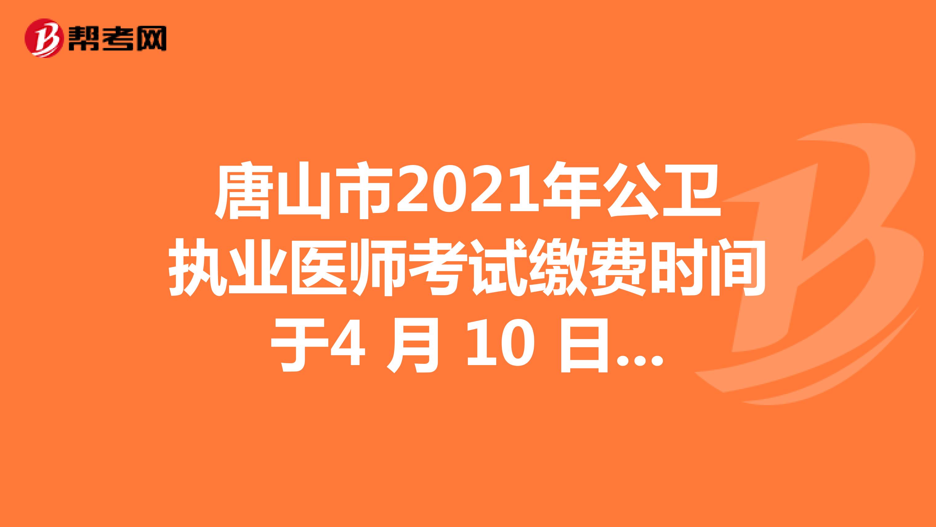唐山市2021年公卫执业医师考试缴费时间于4 月 10 日截止