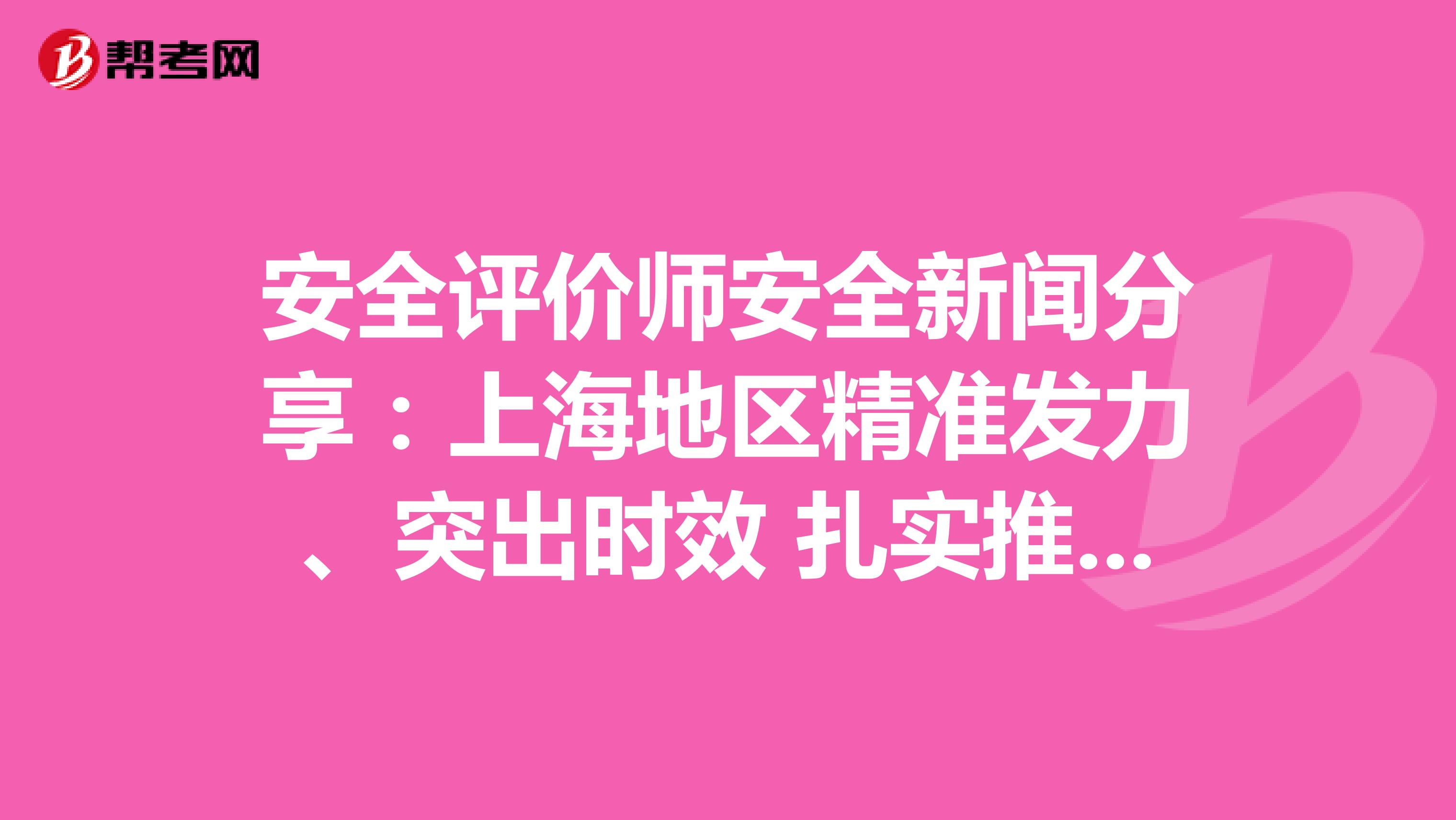安全评价师安全新闻分享：上海地区精准发力、突出时效 扎实推进“三位一体