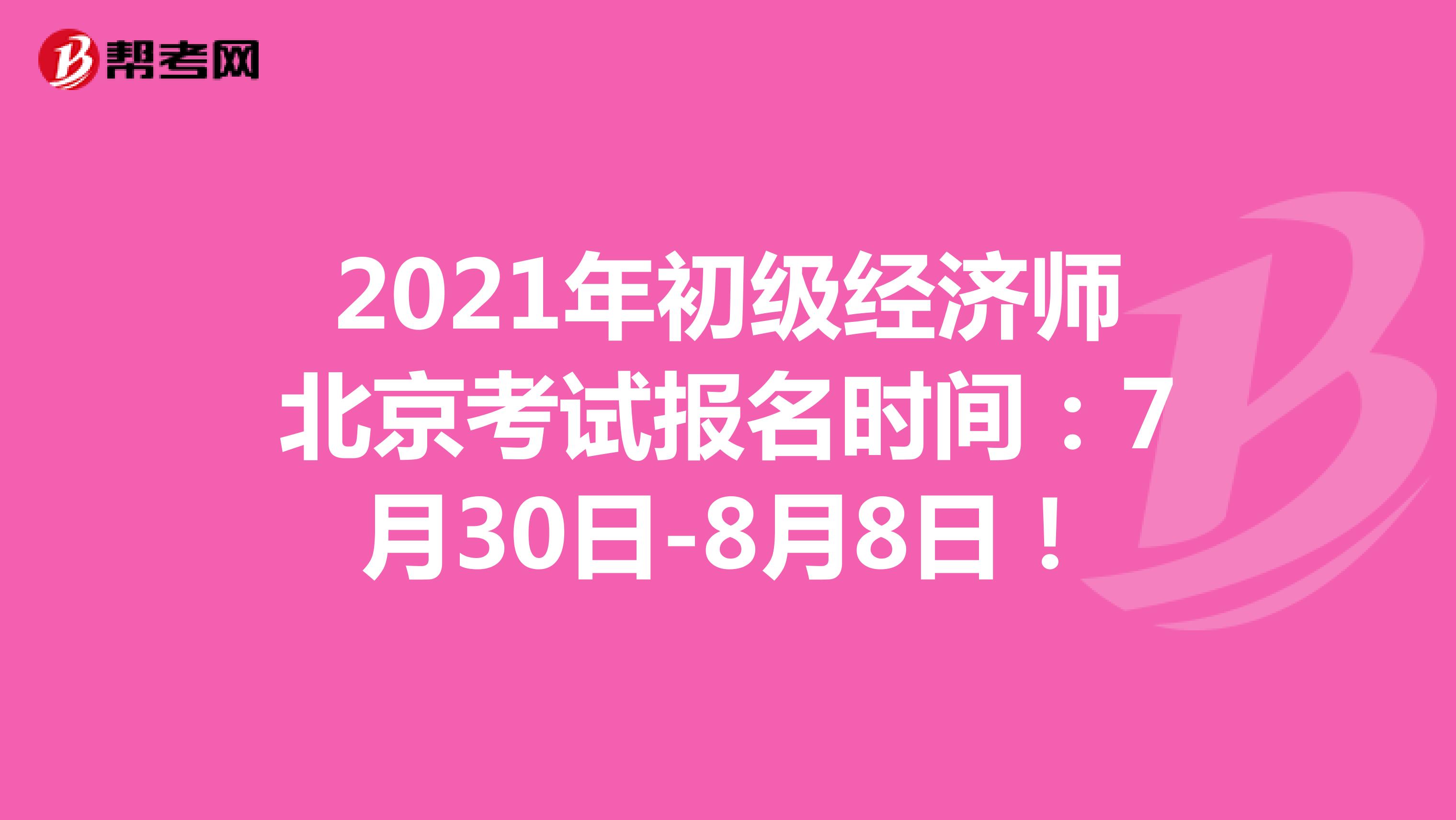 2021年初级经济师北京考试报名时间：7月30日-8月8日！