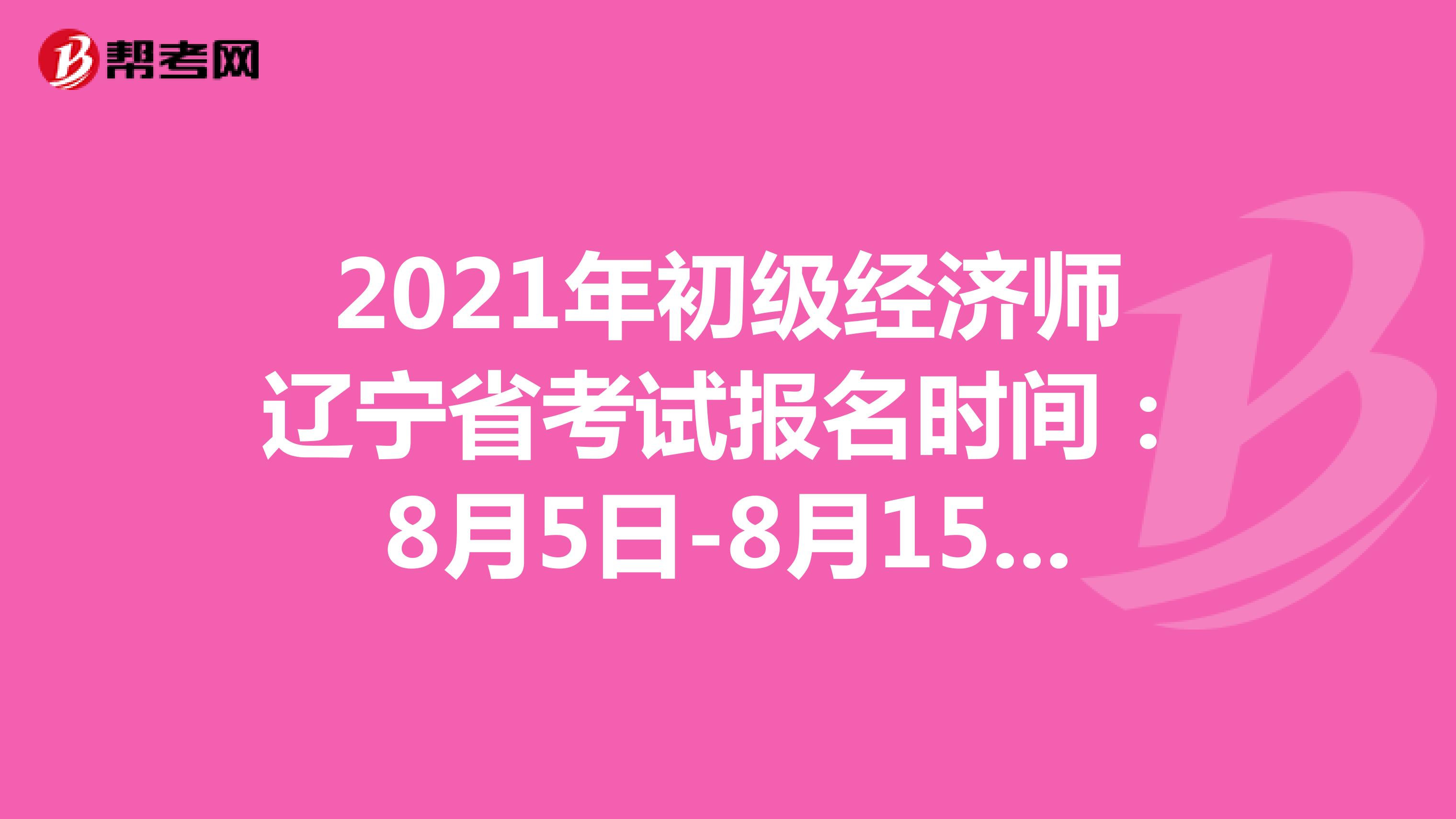 2021年初级经济师辽宁省考试报名时间：8月5日-8月15日！