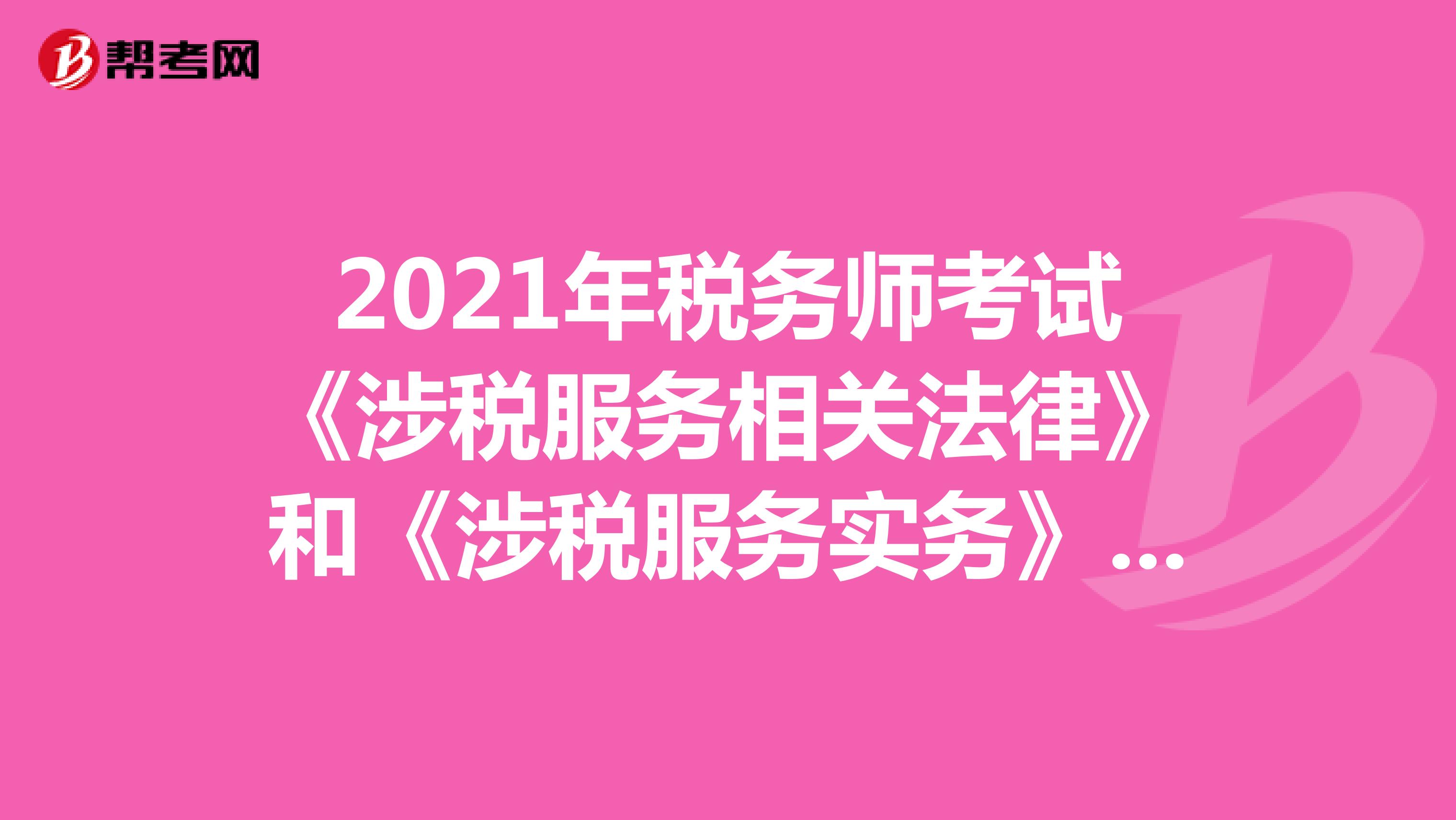 2021年税务师考试《涉税服务相关法律》和《涉税服务实务》关联大吗？