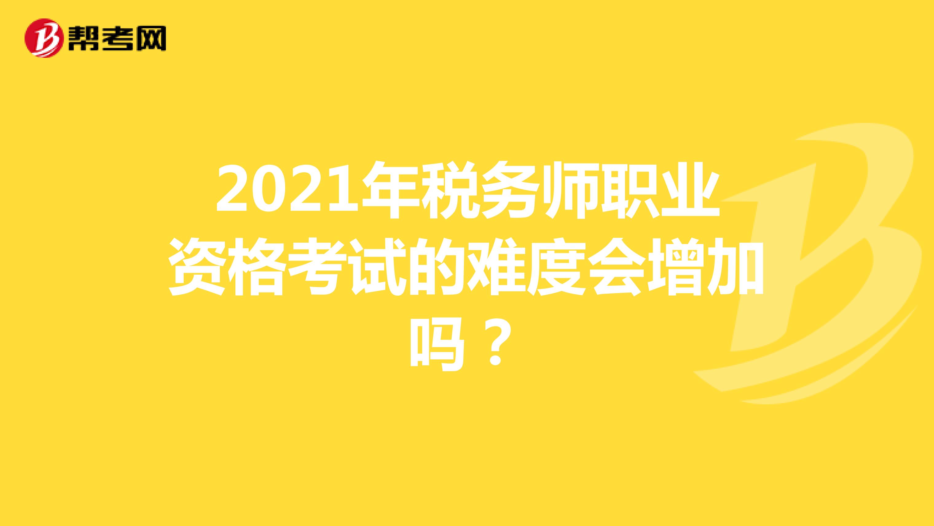 2021年税务师职业资格考试的难度会增加吗？