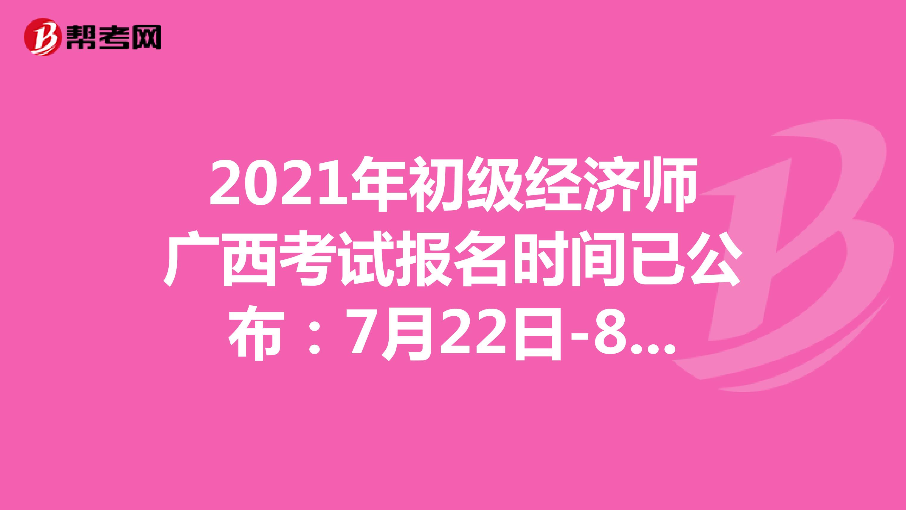 2021年初级经济师广西考试报名时间已公布：7月22日-8月3日！