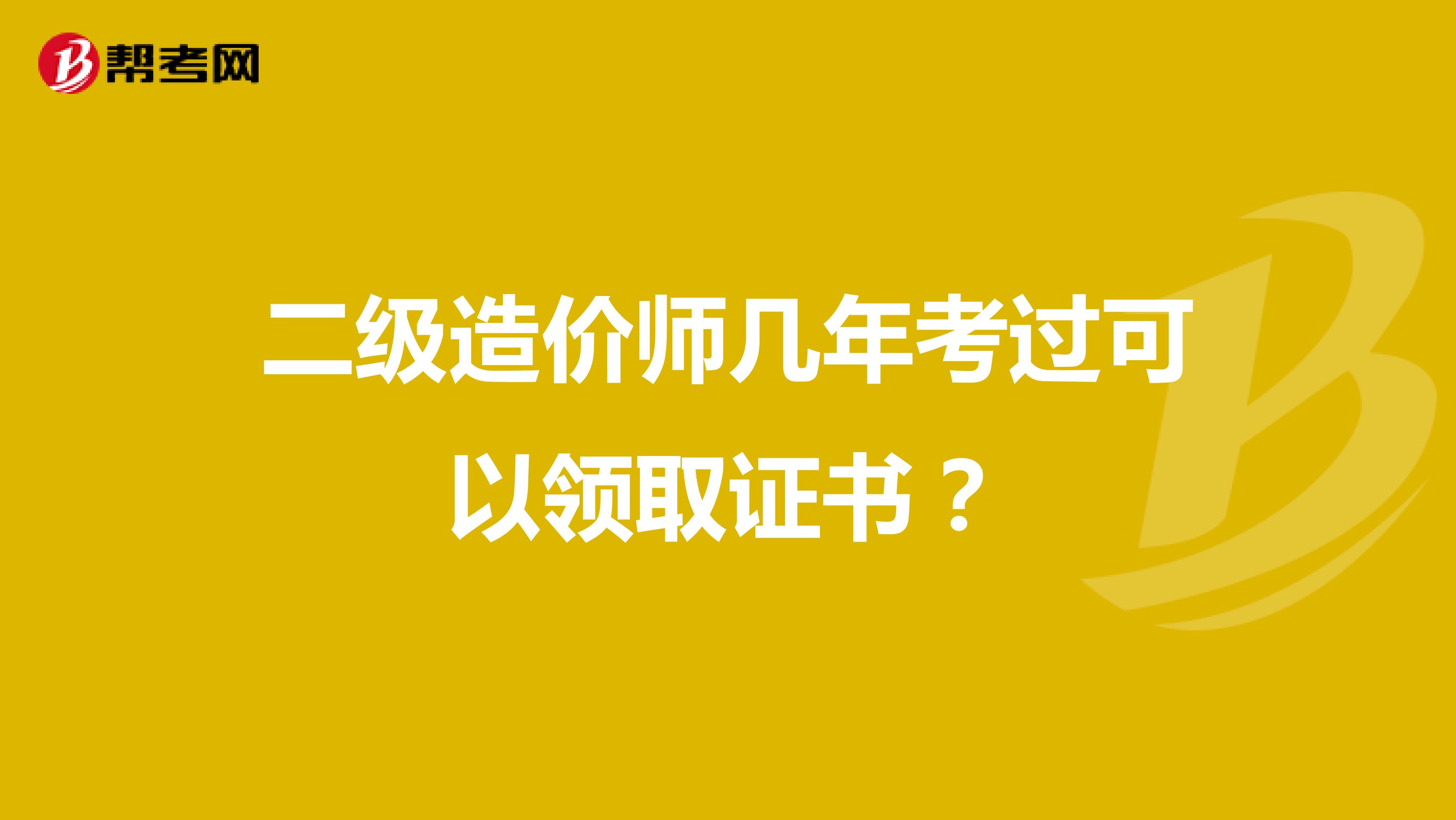 二级造价师几年考过可以领取证书？