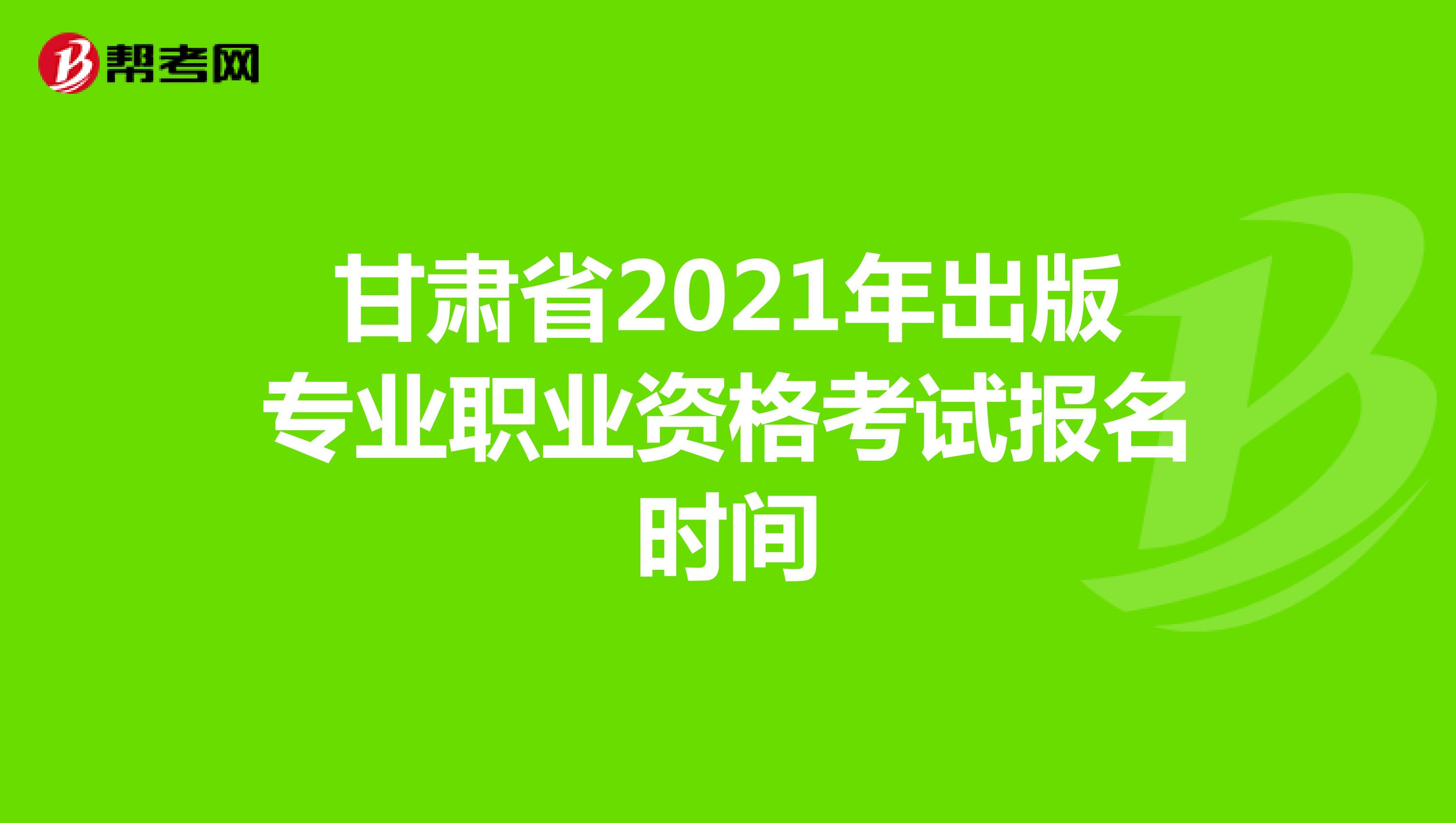 甘肃省2021年出版专业职业资格考试报名时间