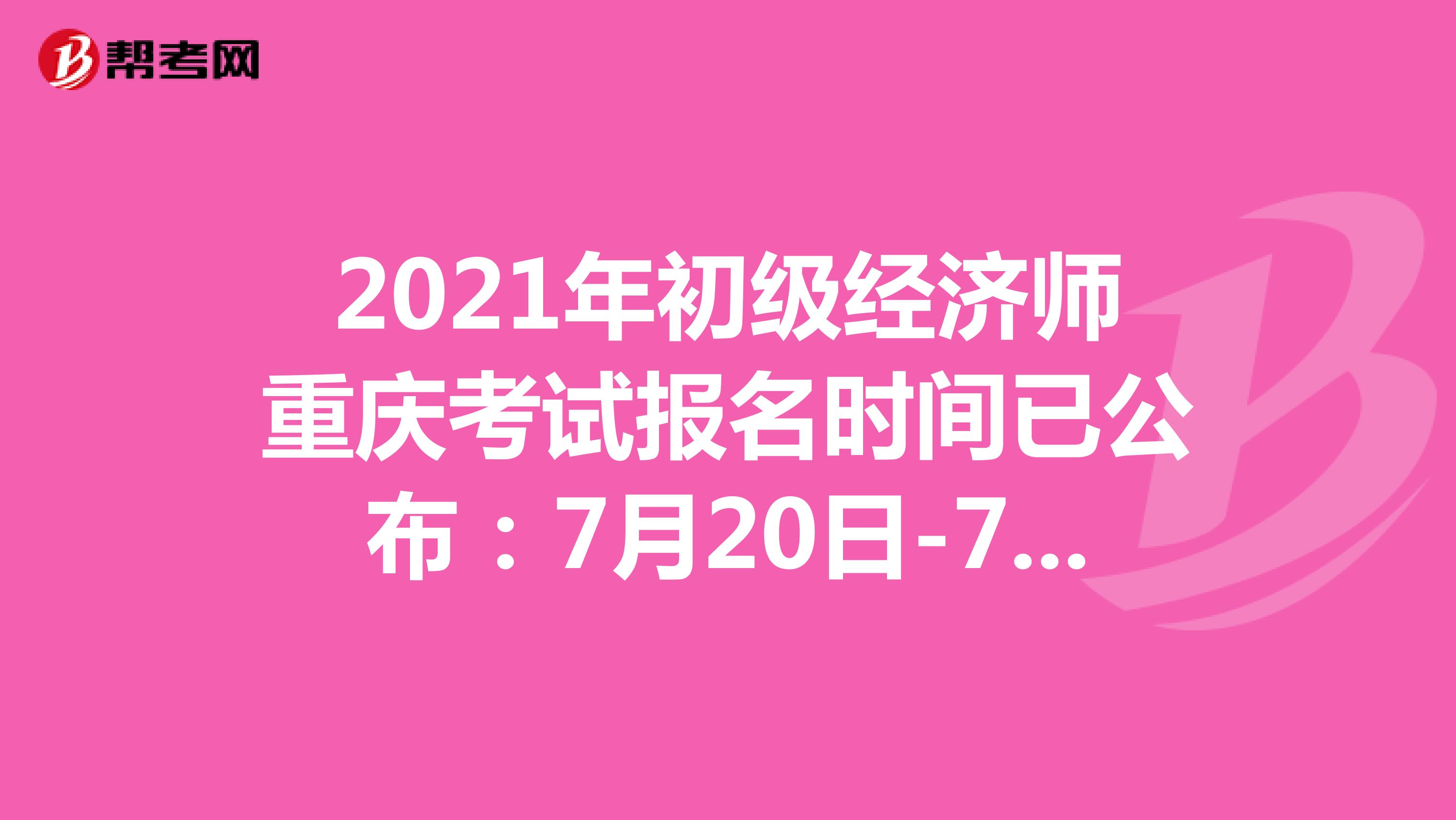 2021年初级经济师重庆考试报名时间已公布：7月20日-7月29日