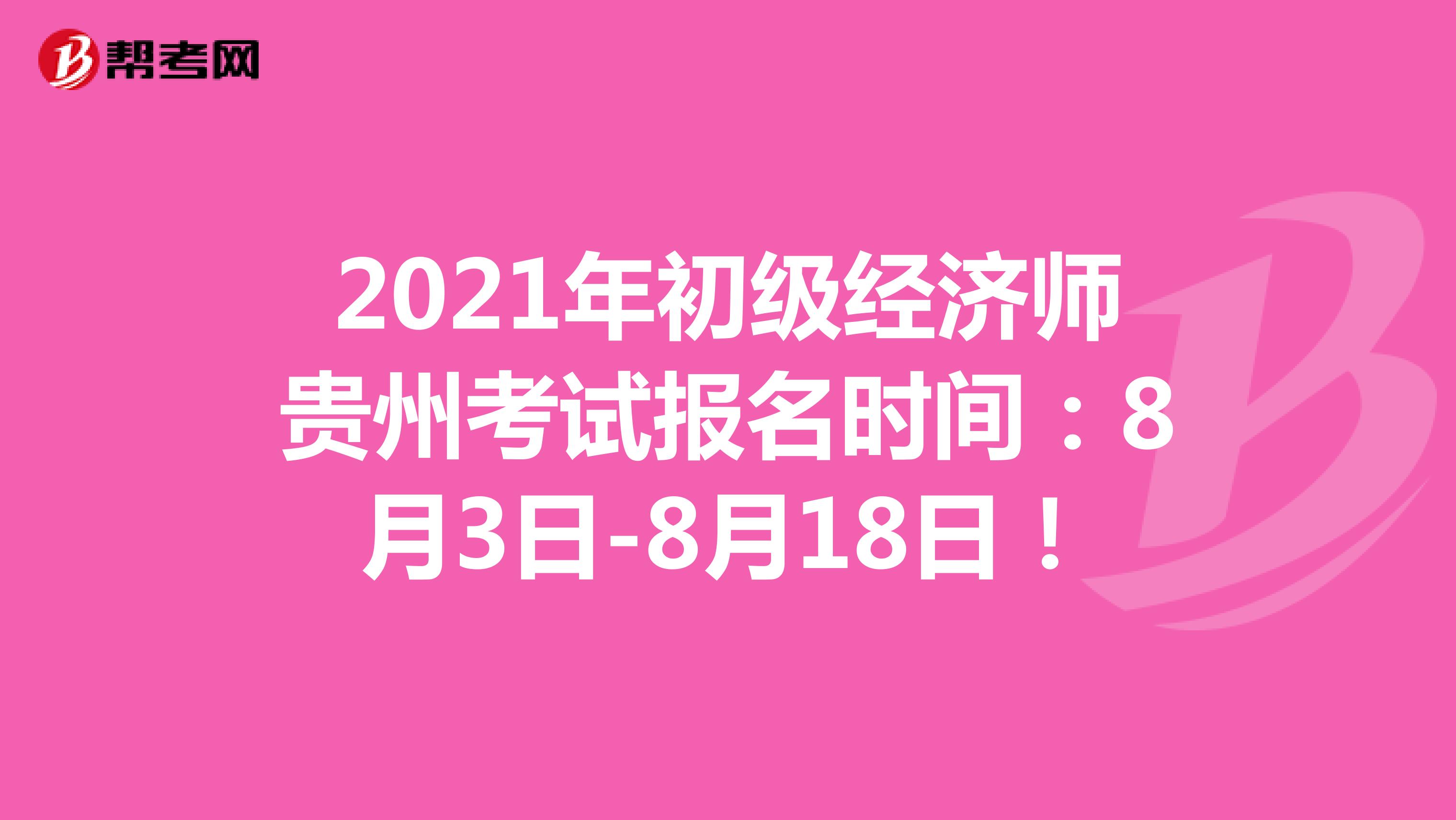 2021年初级经济师贵州考试报名时间：8月3日-8月18日！