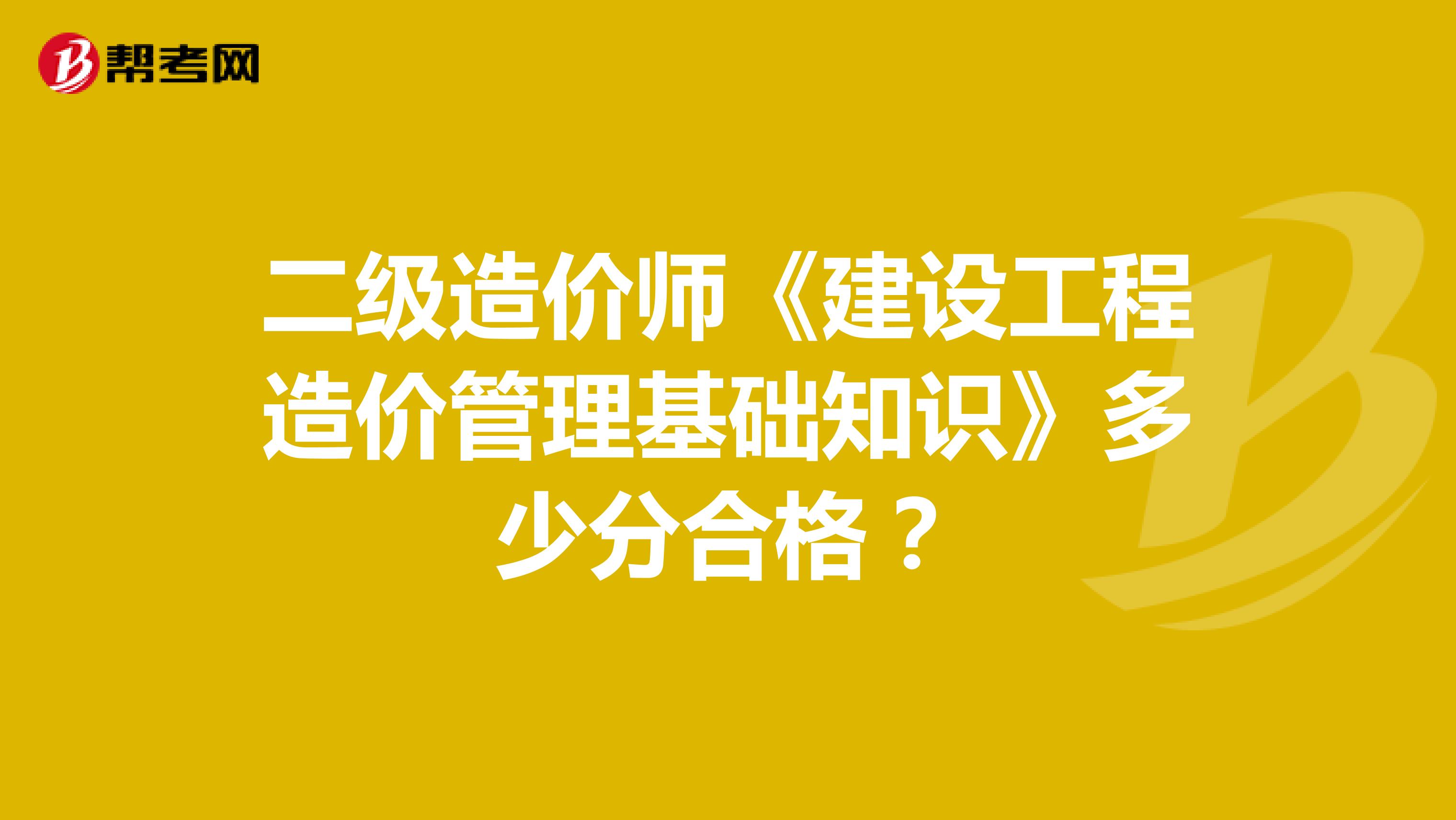 二级造价师《建设工程造价管理基础知识》多少分合格?