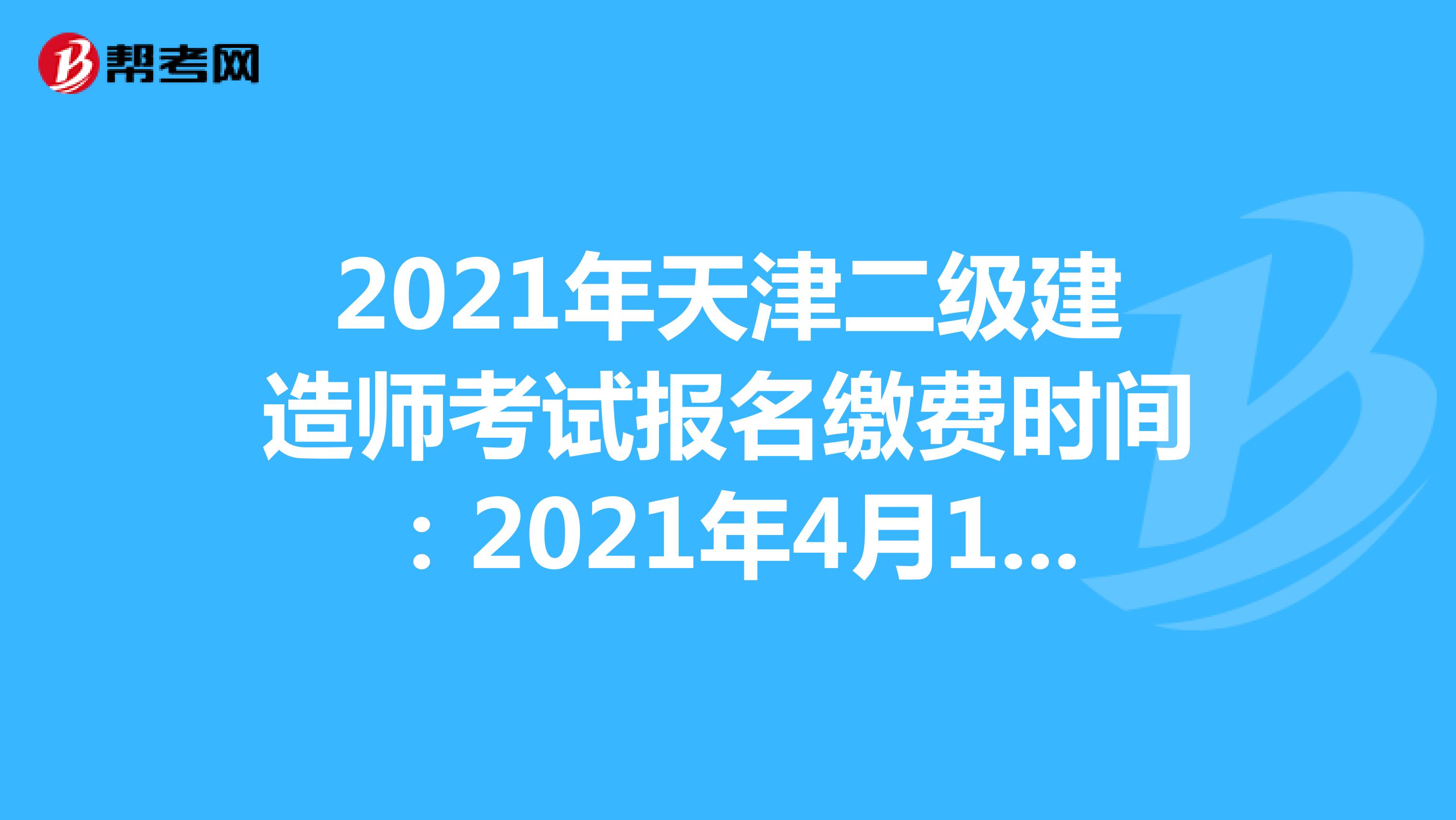 2021年天津二级建造师考试报名缴费时间：2021年4月15日后​