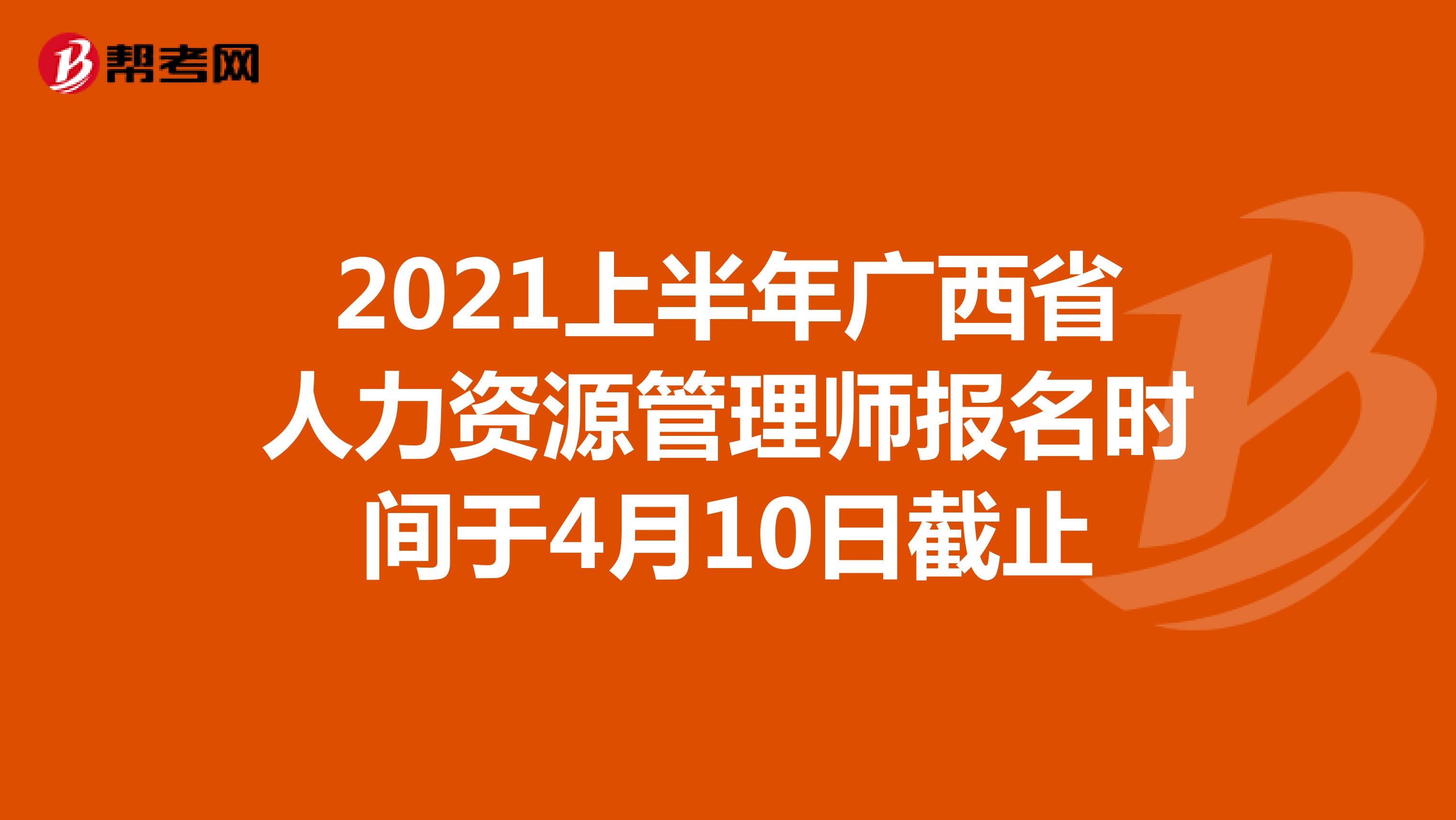 2021上半年广西省人力资源管理师报名时间于4月10日截止