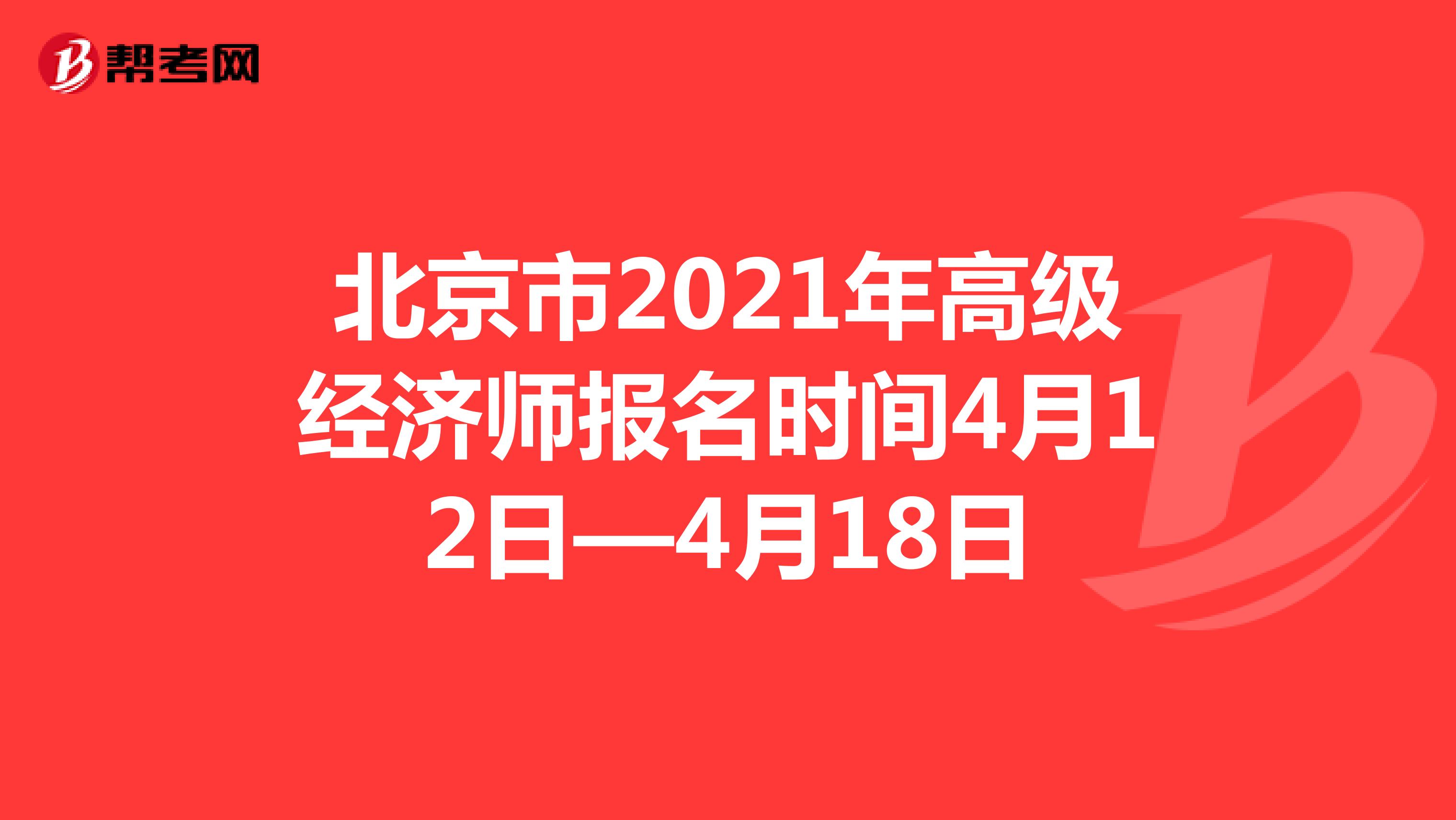 2021年北京地区高级经济师考试报名时间：4月12日—4月18日