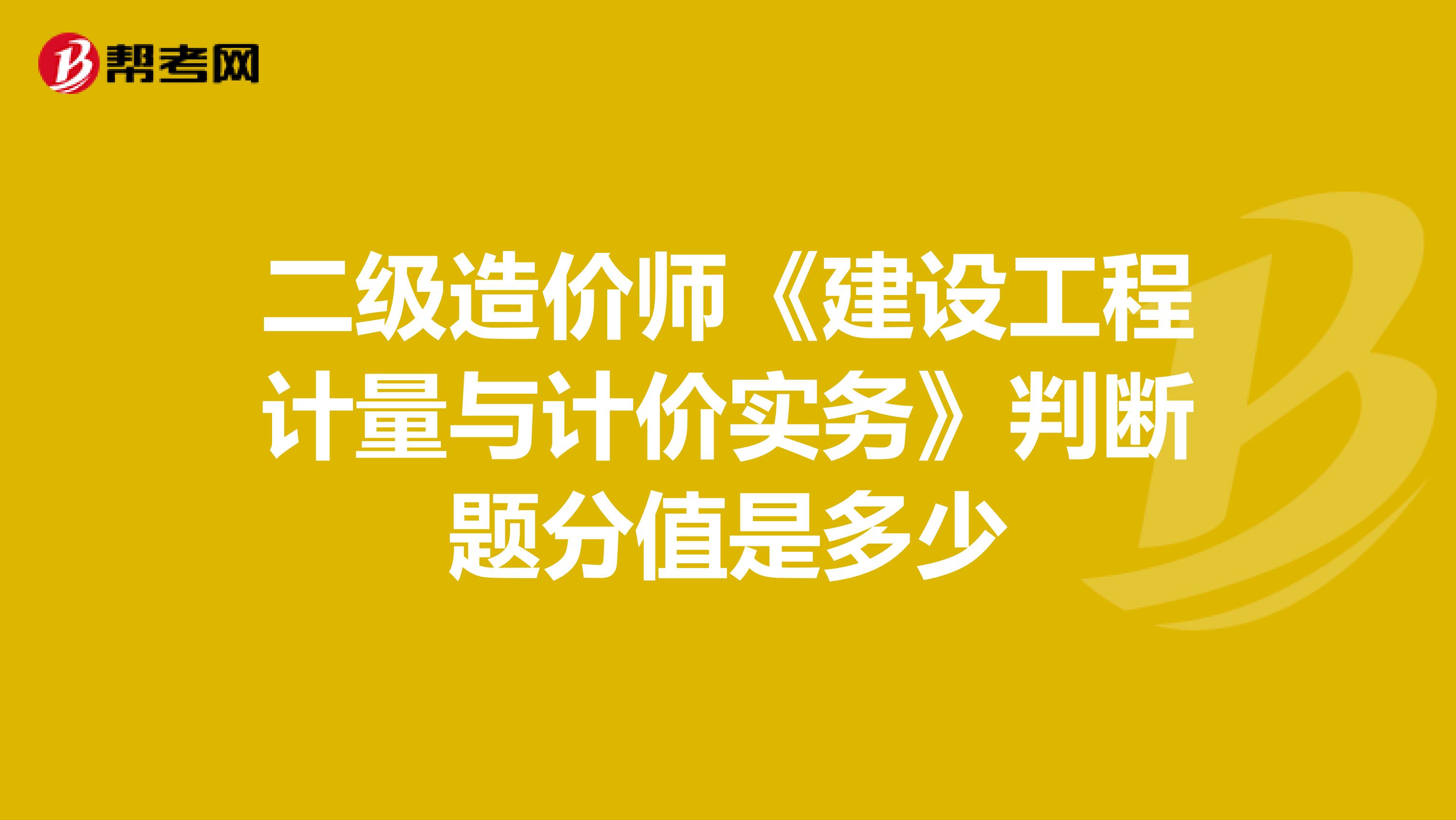 二级造价师《建设工程计量与计价实务》判断题分值是多少