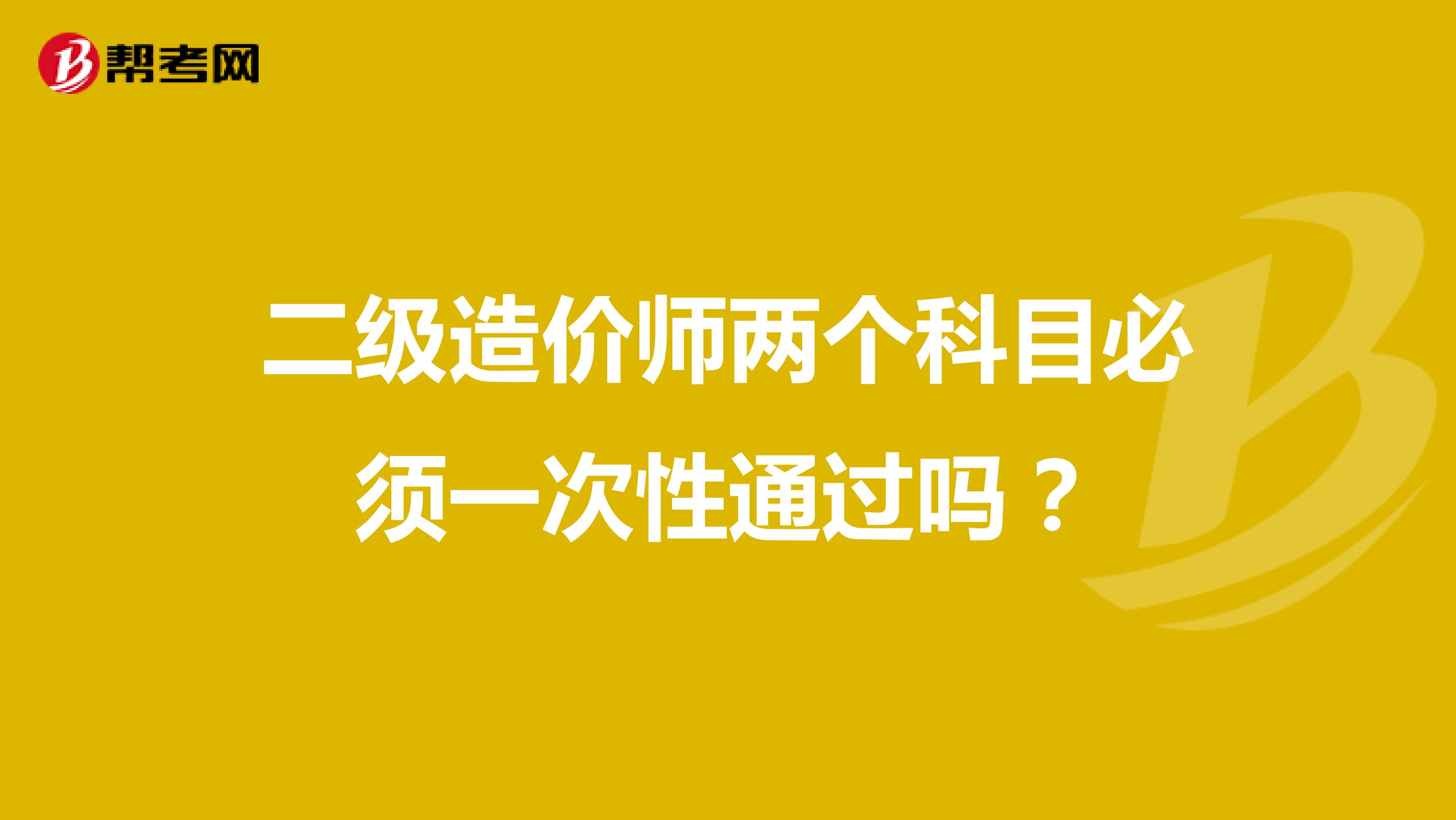 二級造價師兩個科目必須一次性通過嗎？