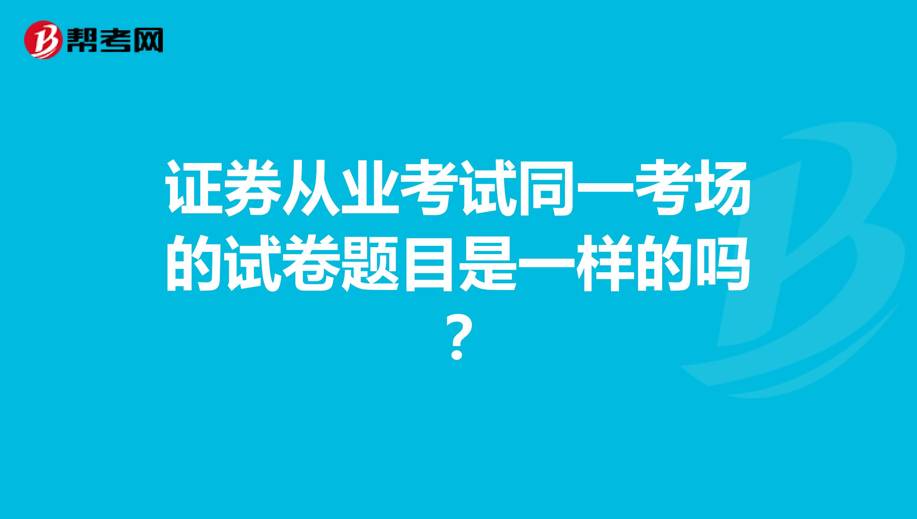 证券从业考试同一考场的试卷题目是一样的吗？