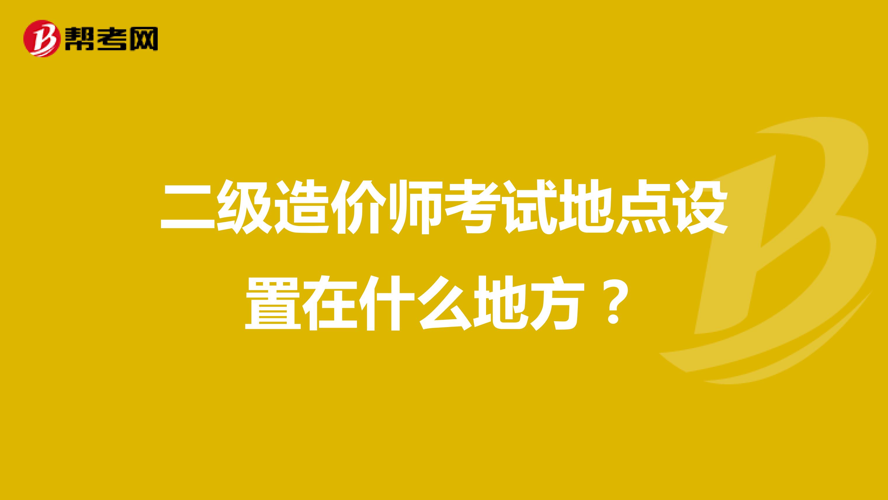 二级造价师考试地点设置在什么地方？