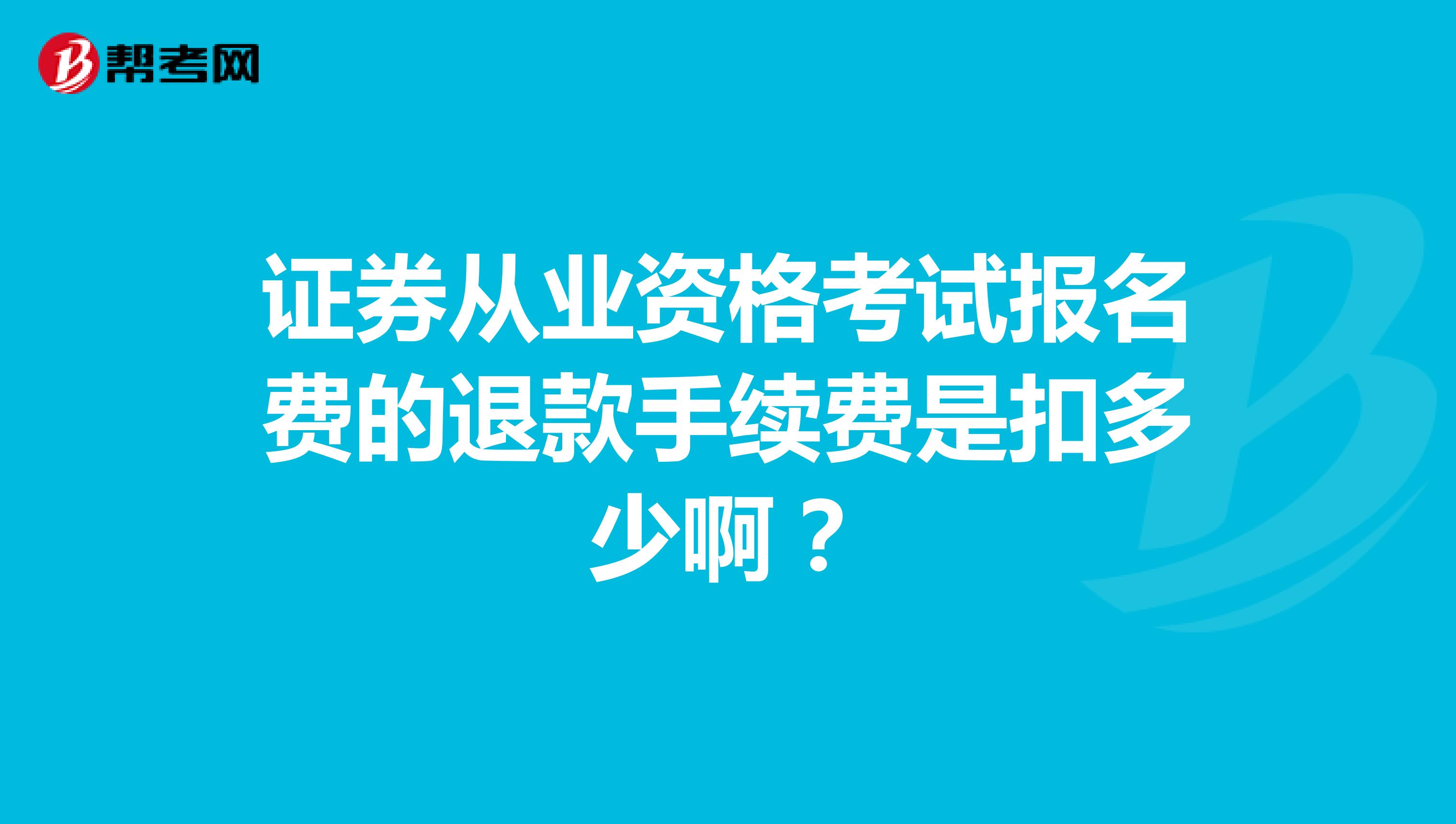 证券从业资格考试报名费的退款手续费是扣多少啊?