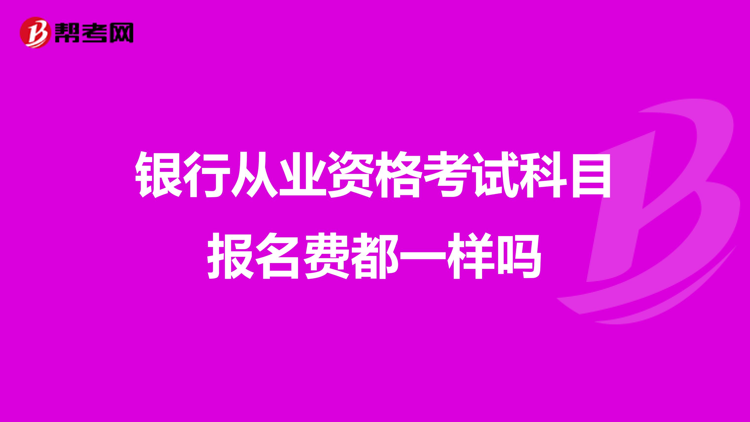 銀行從業(yè)資格考試科目報(bào)名費(fèi)都一樣嗎