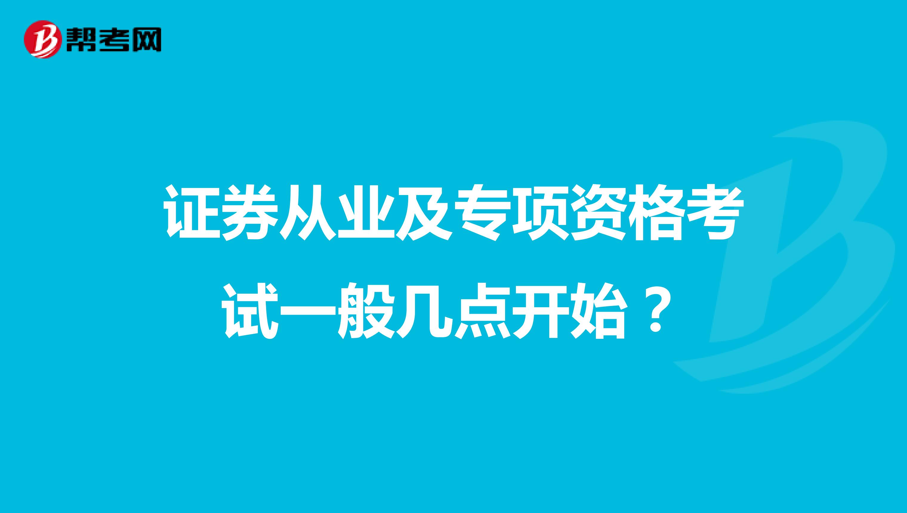 证券从业及专项资格考试一般几点开始?