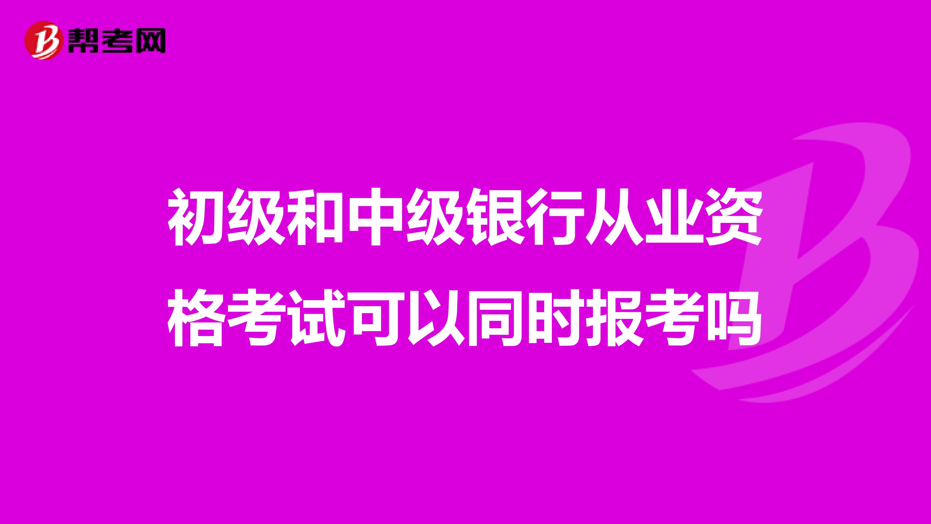 初级和中级银行从业资格考试可以同时报考吗