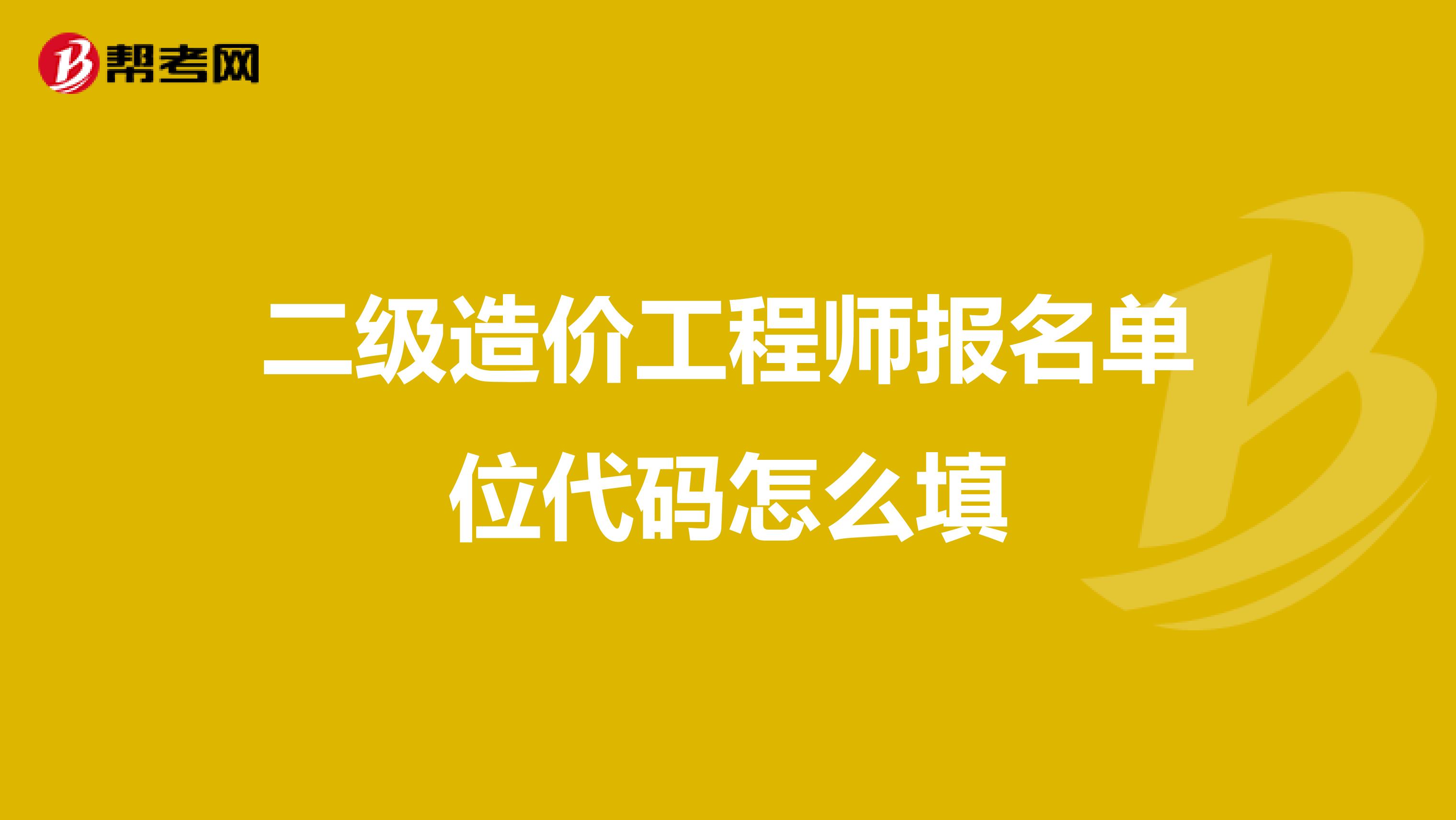 二級造價工程師報名單位代碼怎么填