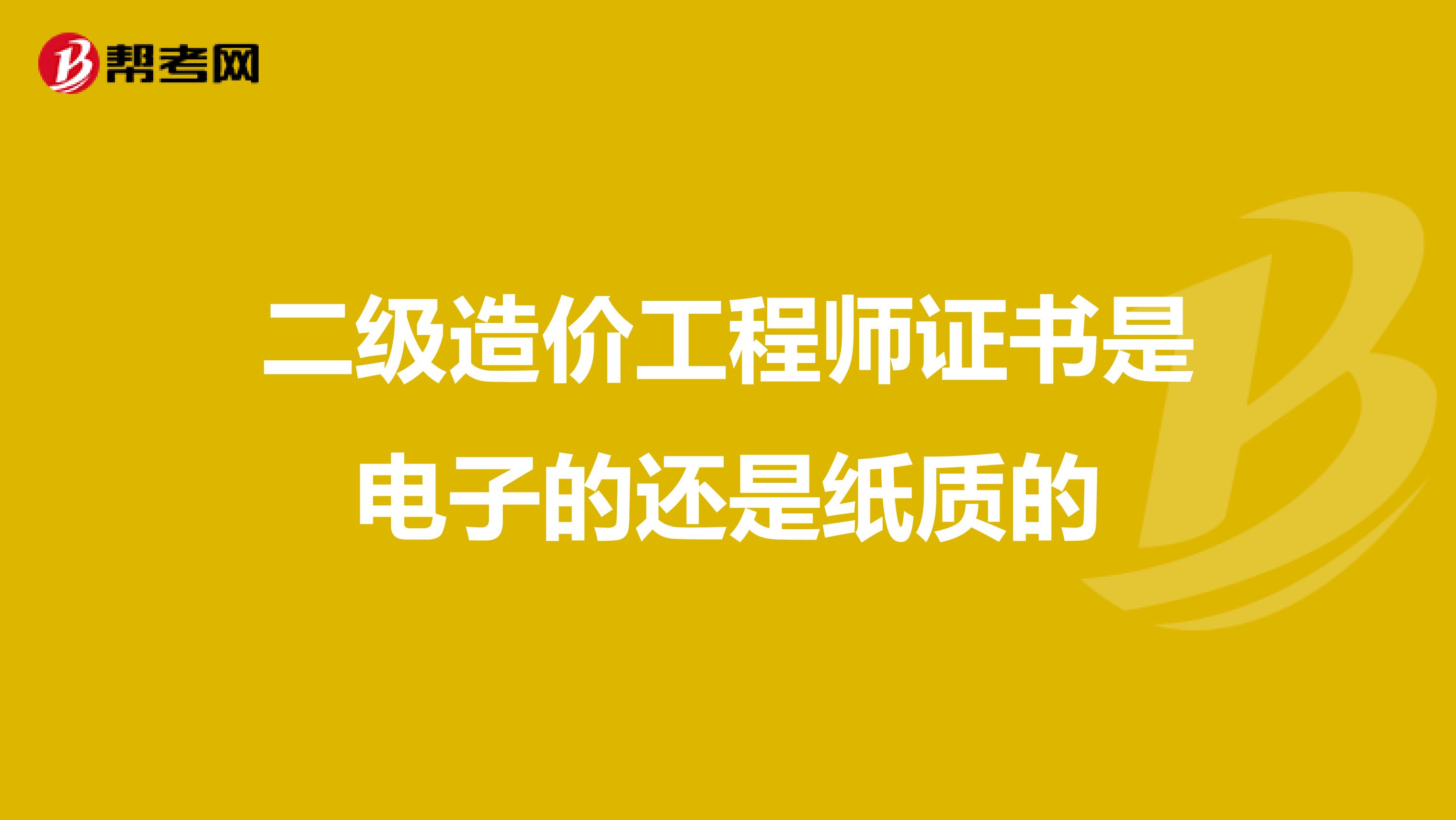 二级造价工程师证书是电子的还是纸质的