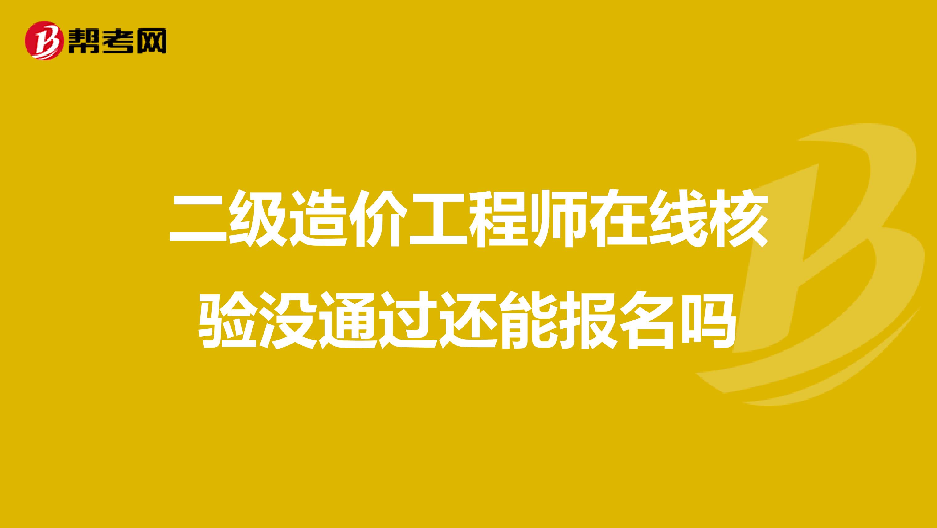 二级造价工程师在线核验没通过还能报名吗