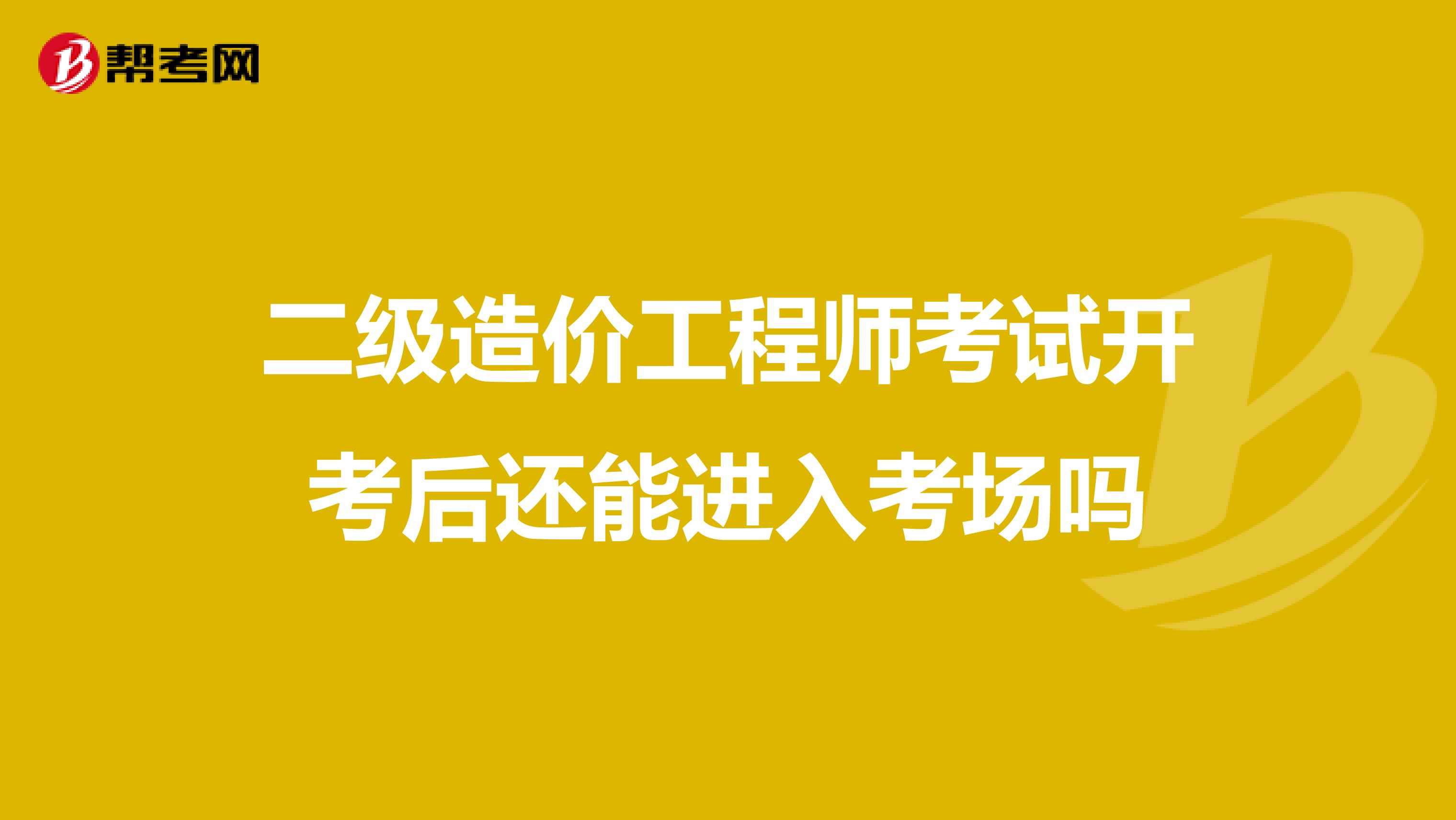 二级造价工程师考试开考后还能进入考场吗