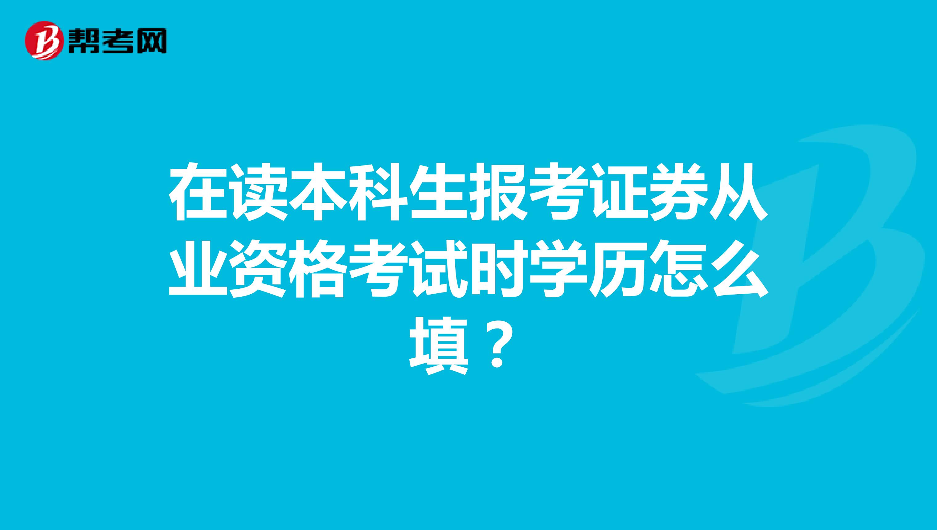 在读本科生报考证券从业资格考试时学历怎么填?