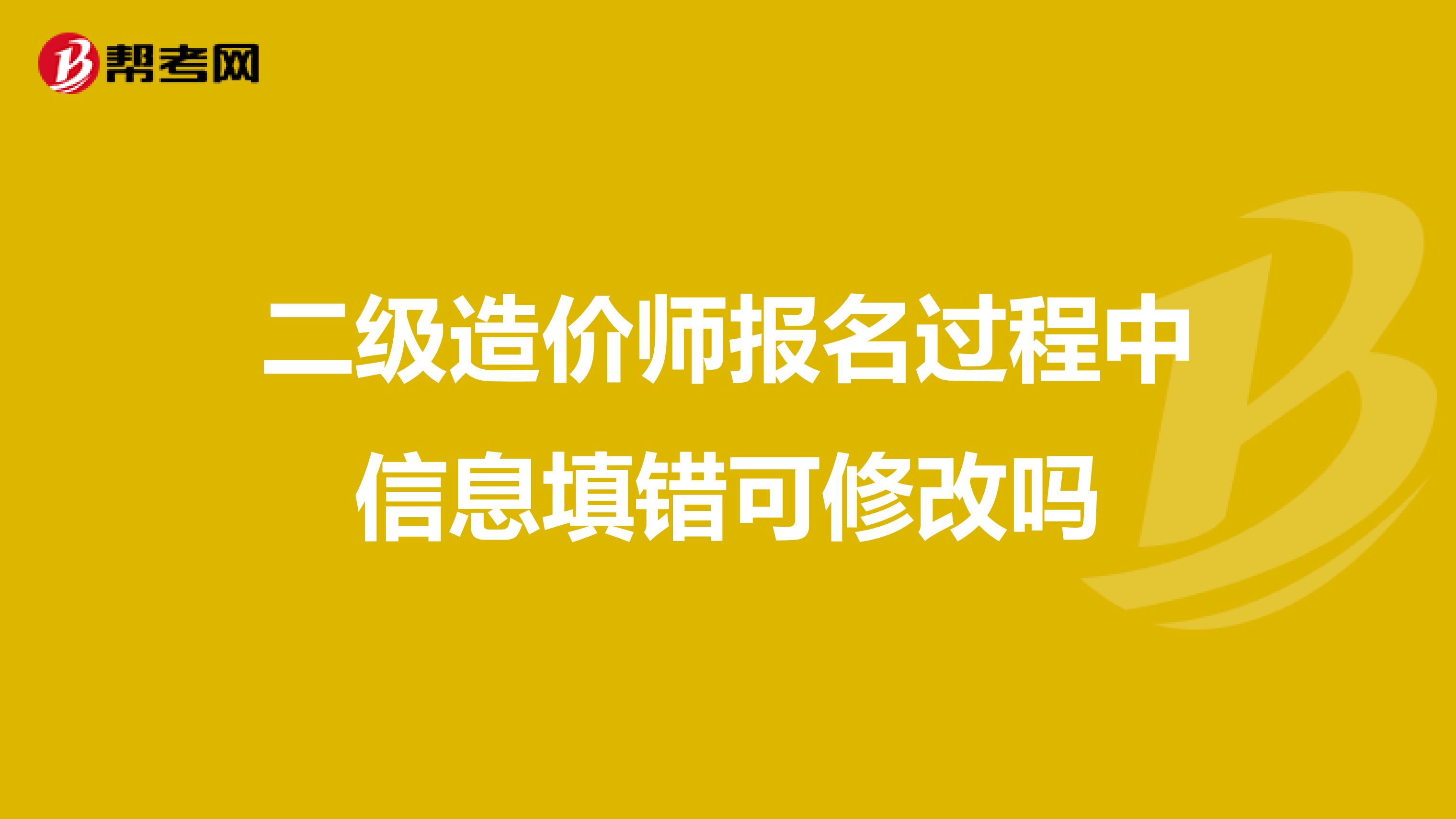 二级造价师报名过程中信息填错可修改吗