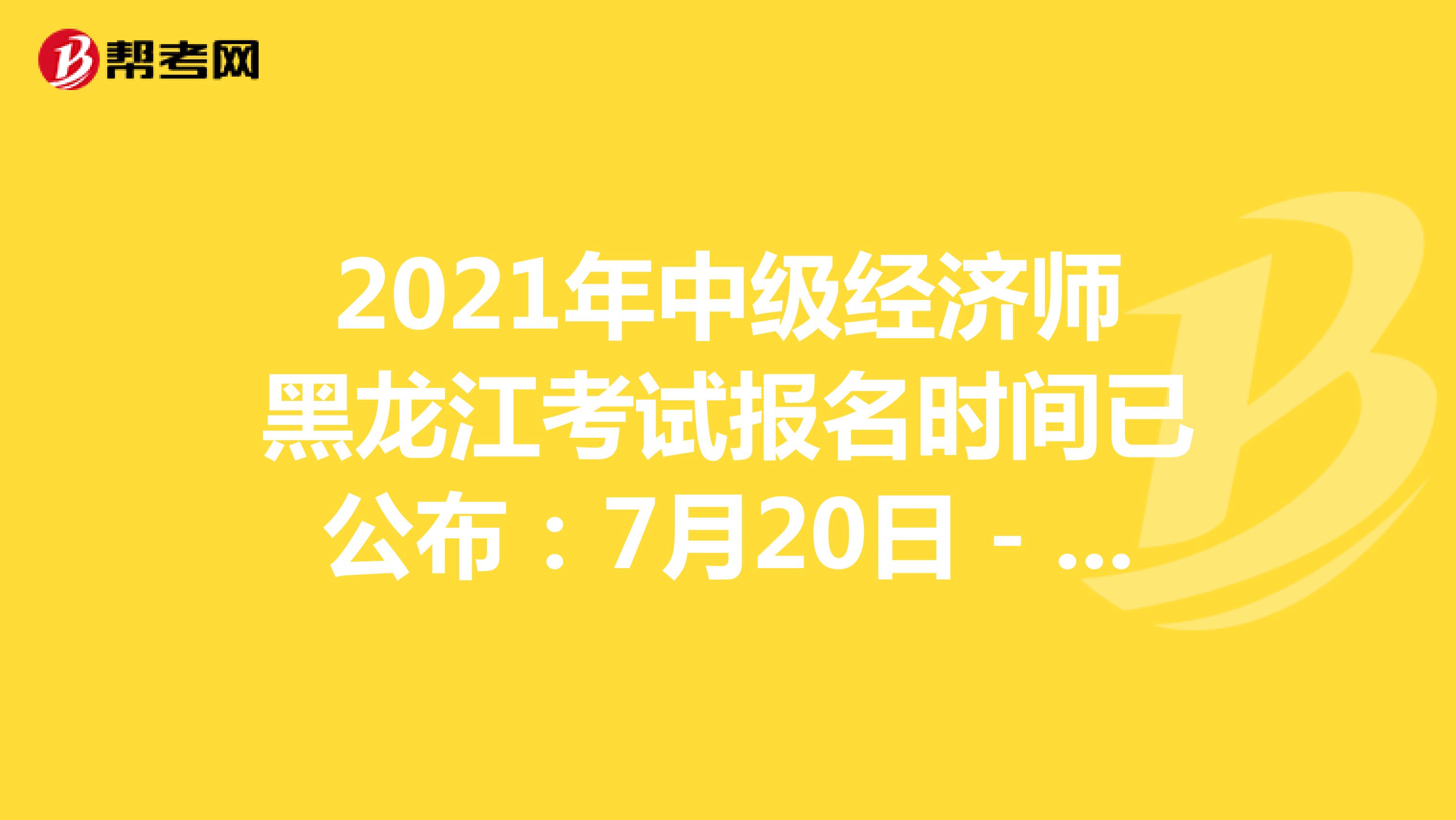 2021年中级经济师黑龙江考试报名时间已公布：7月20日－8月3日！