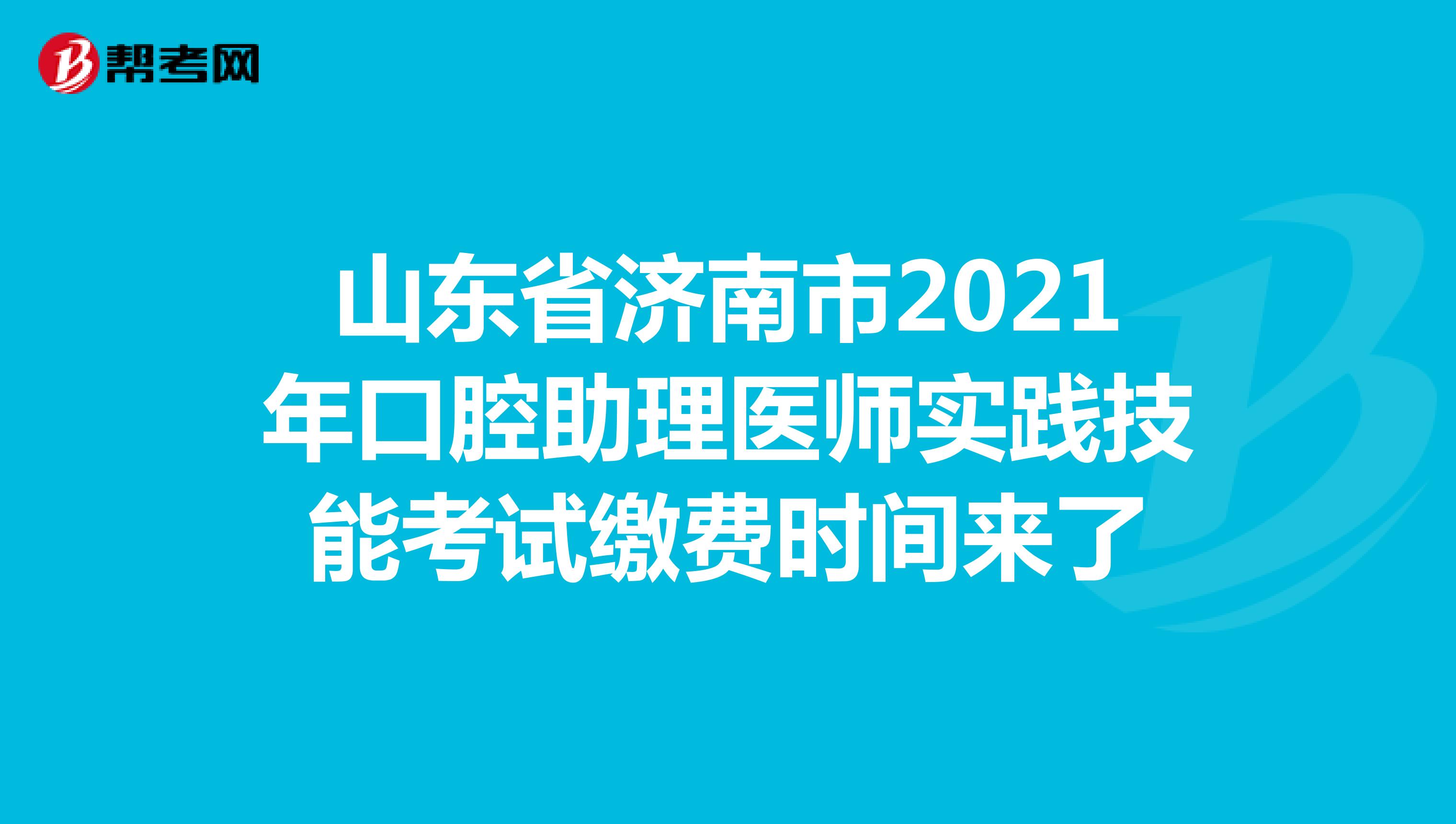 山东省济南市2021年口腔助理医师实践技能考试缴费时间来了