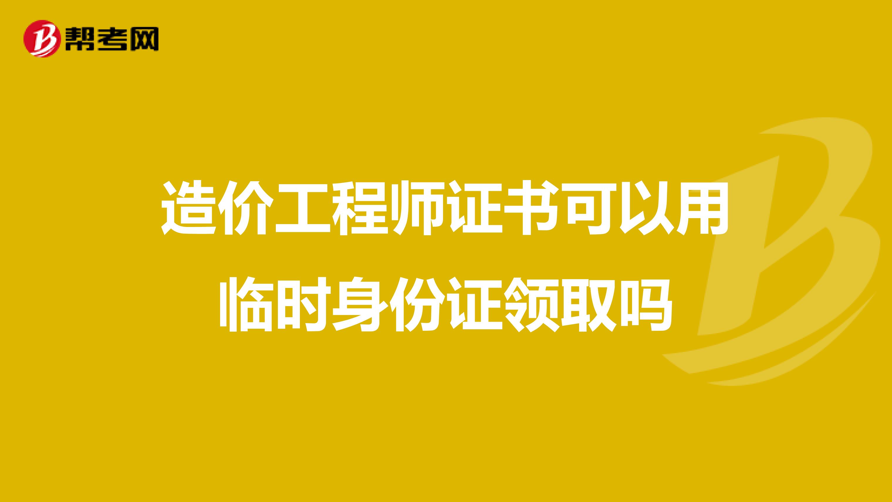 造价工程师证书可以用临时身份证领取吗